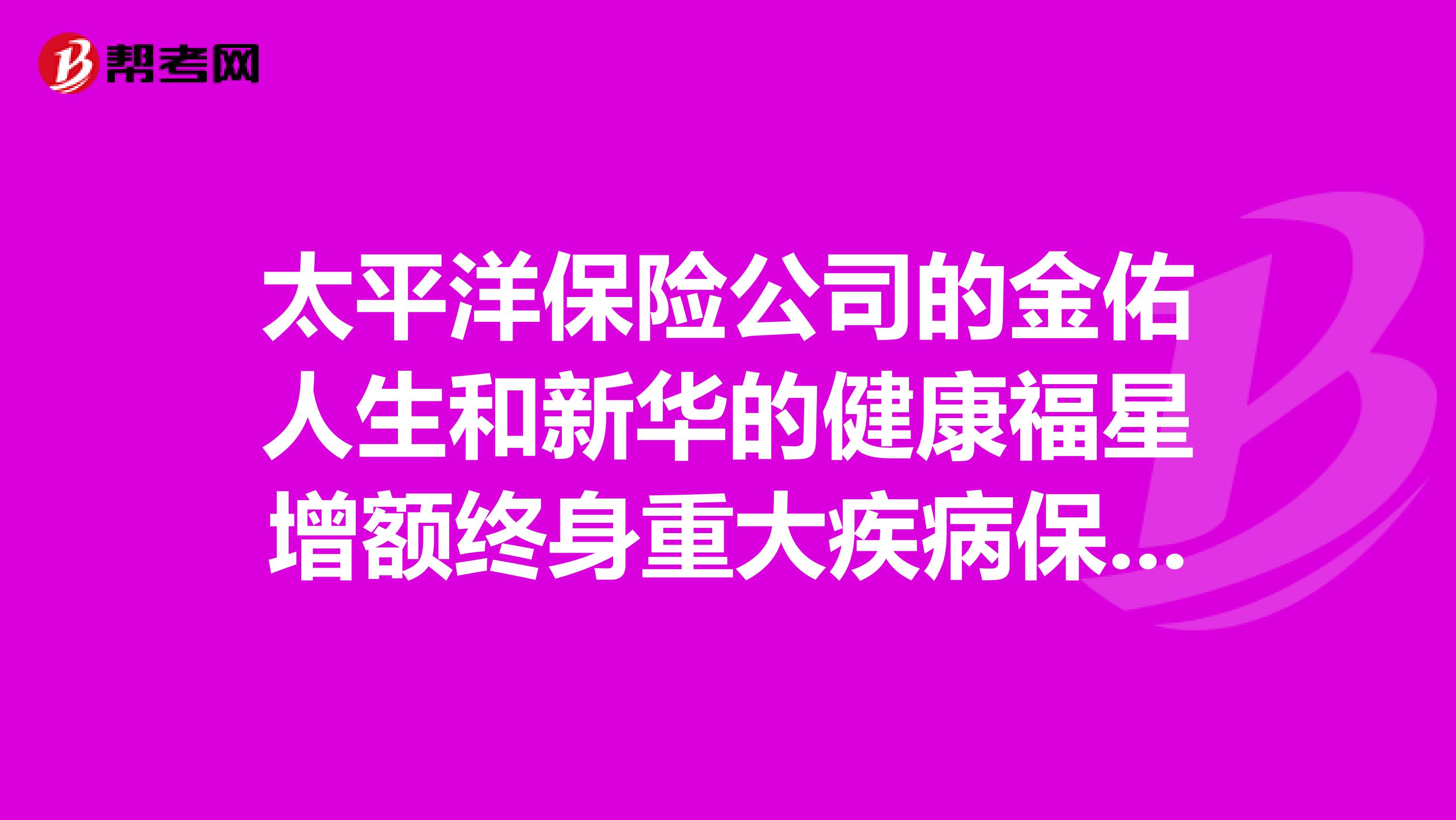 太平洋保险公司的金佑人生和新华的健康福星增额终身重大疾病保险哪个好?