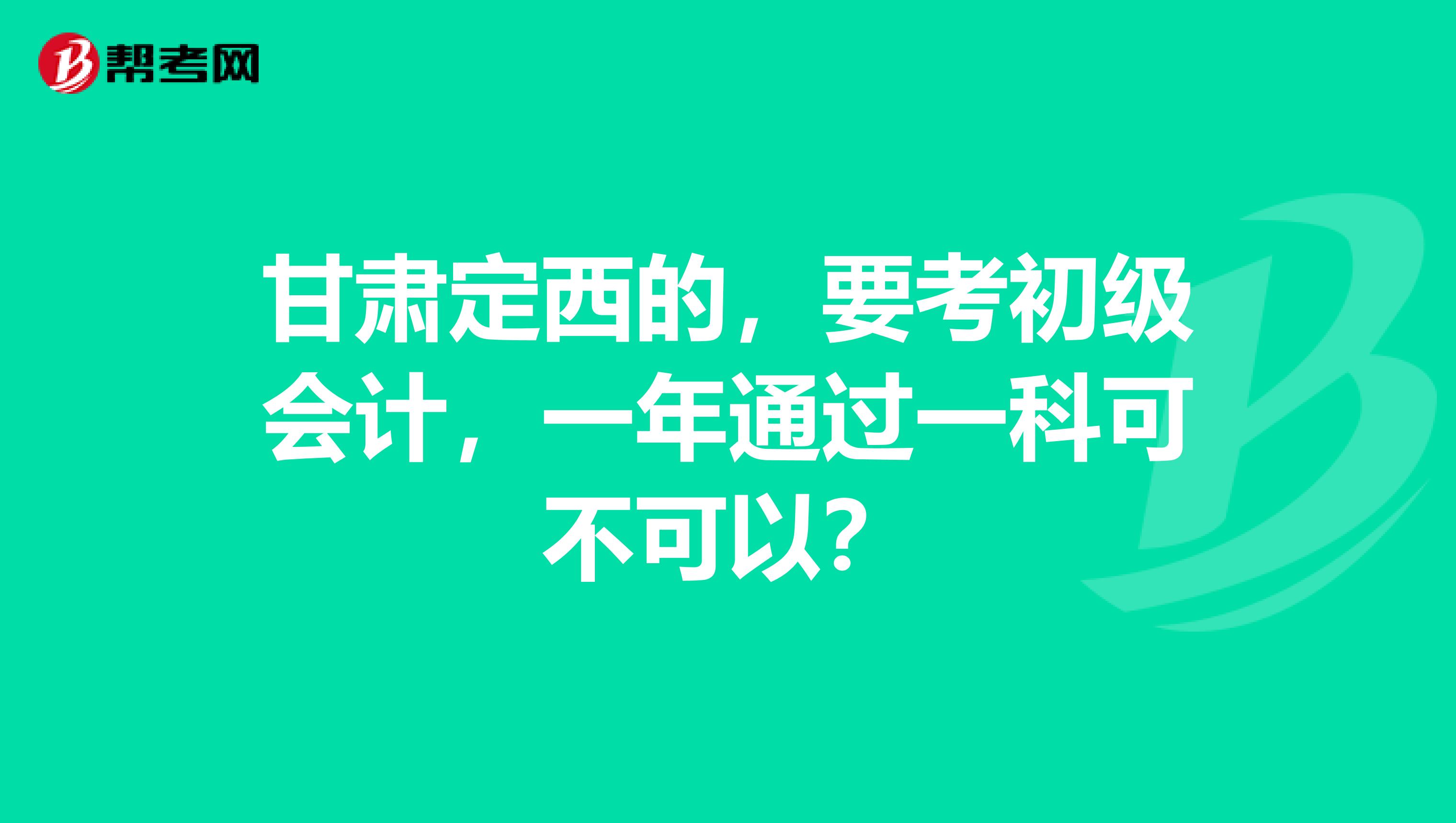 甘肃定西的，要考初级会计，一年通过一科可不可以？