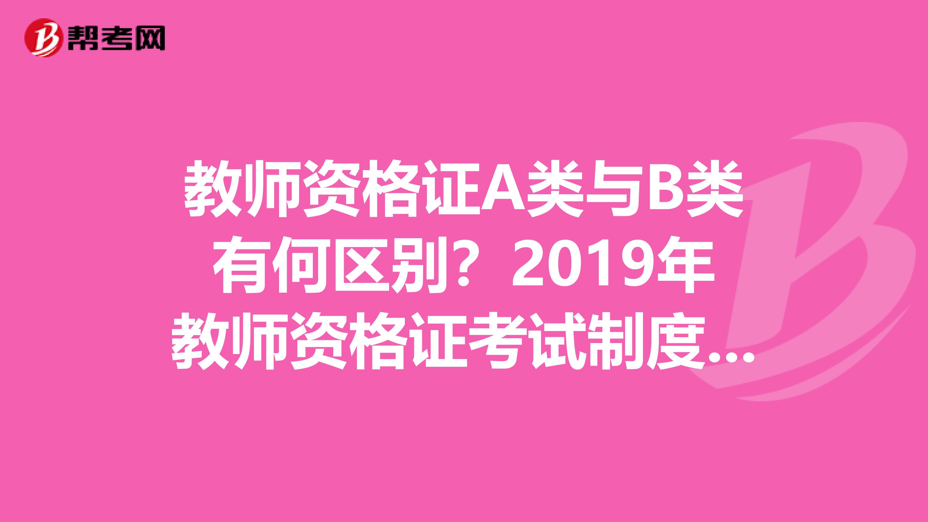 教师资格证A类与B类有何区别?2019年教师资格证考试制度改革后,具体考试科目是哪些?在什么时间报名?