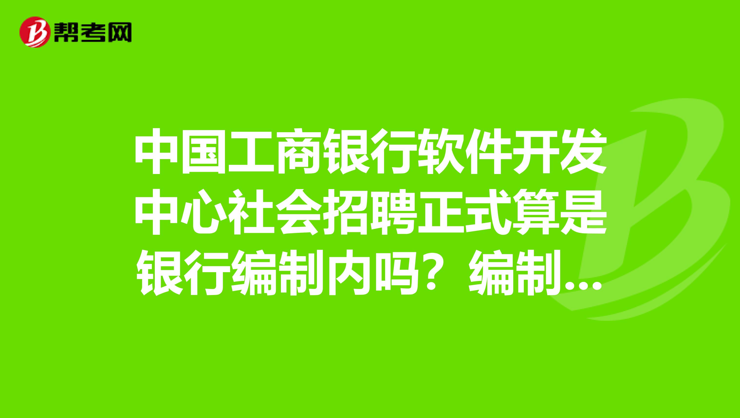 中国工商银行软件开发中心社会招聘正式算是银行编制内吗?编制内有什么好处呢?