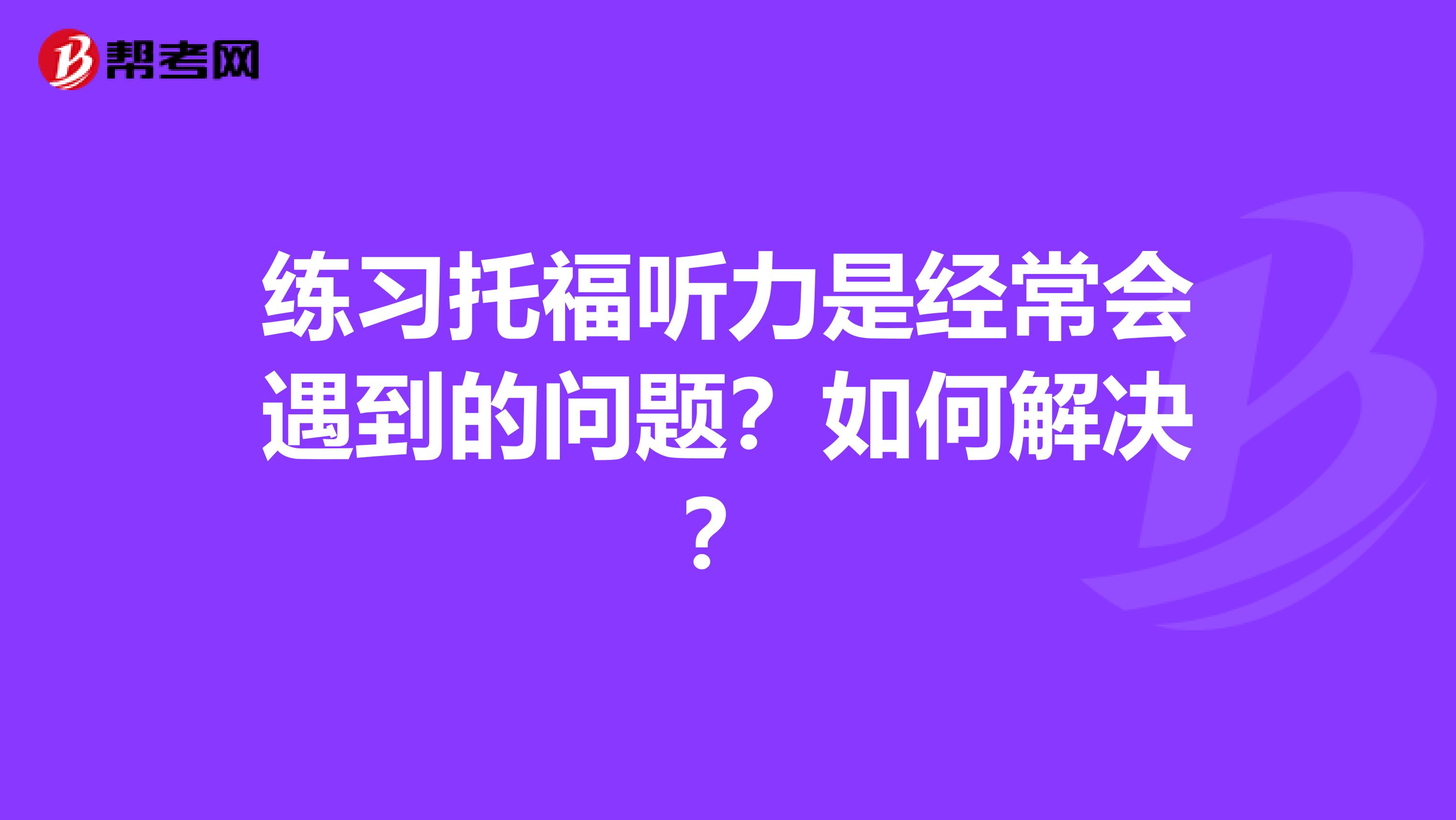 練習(xí)托福聽力是經(jīng)常會(huì)遇到的問(wèn)題？如何解決？