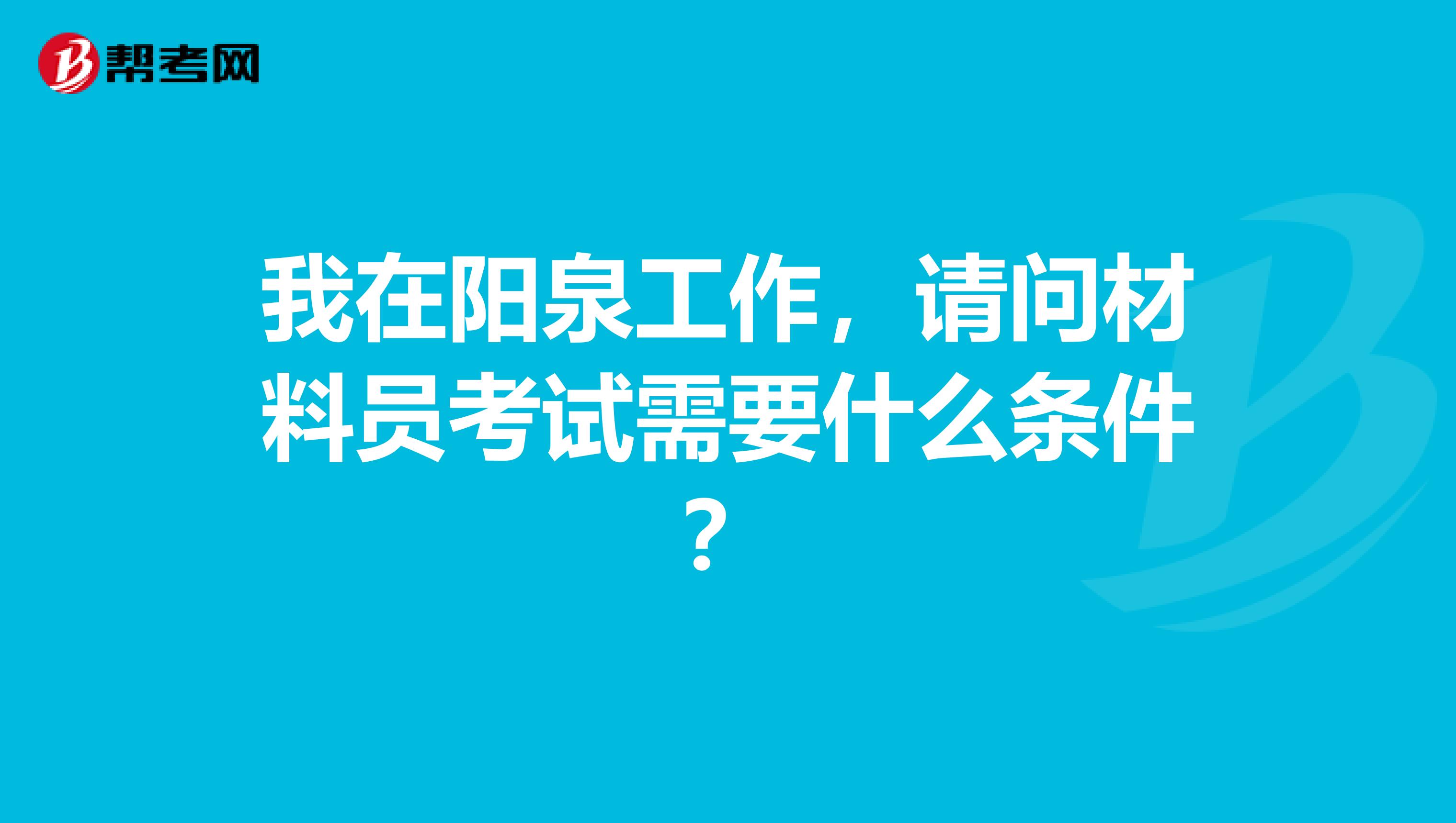 我在阳泉工作，请问材料员考试需要什么条件？