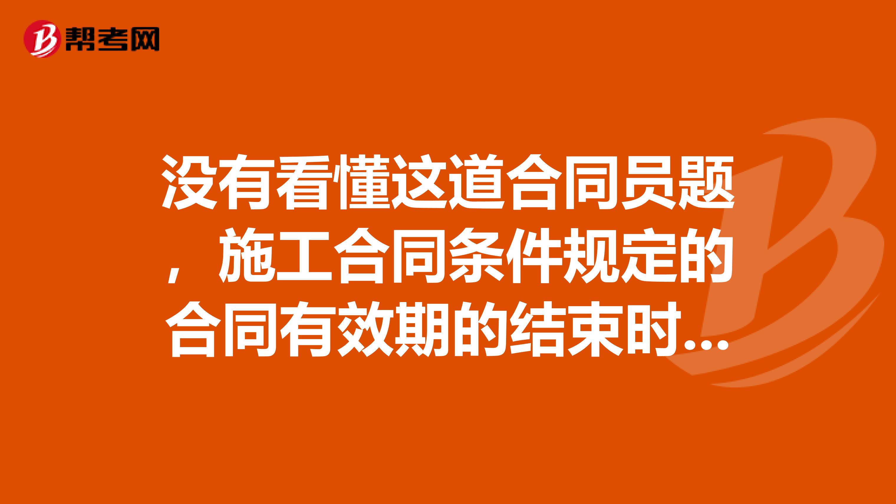 没有看懂这道合同员题，施工合同条件规定的合同有效期的结束时间标志是什么