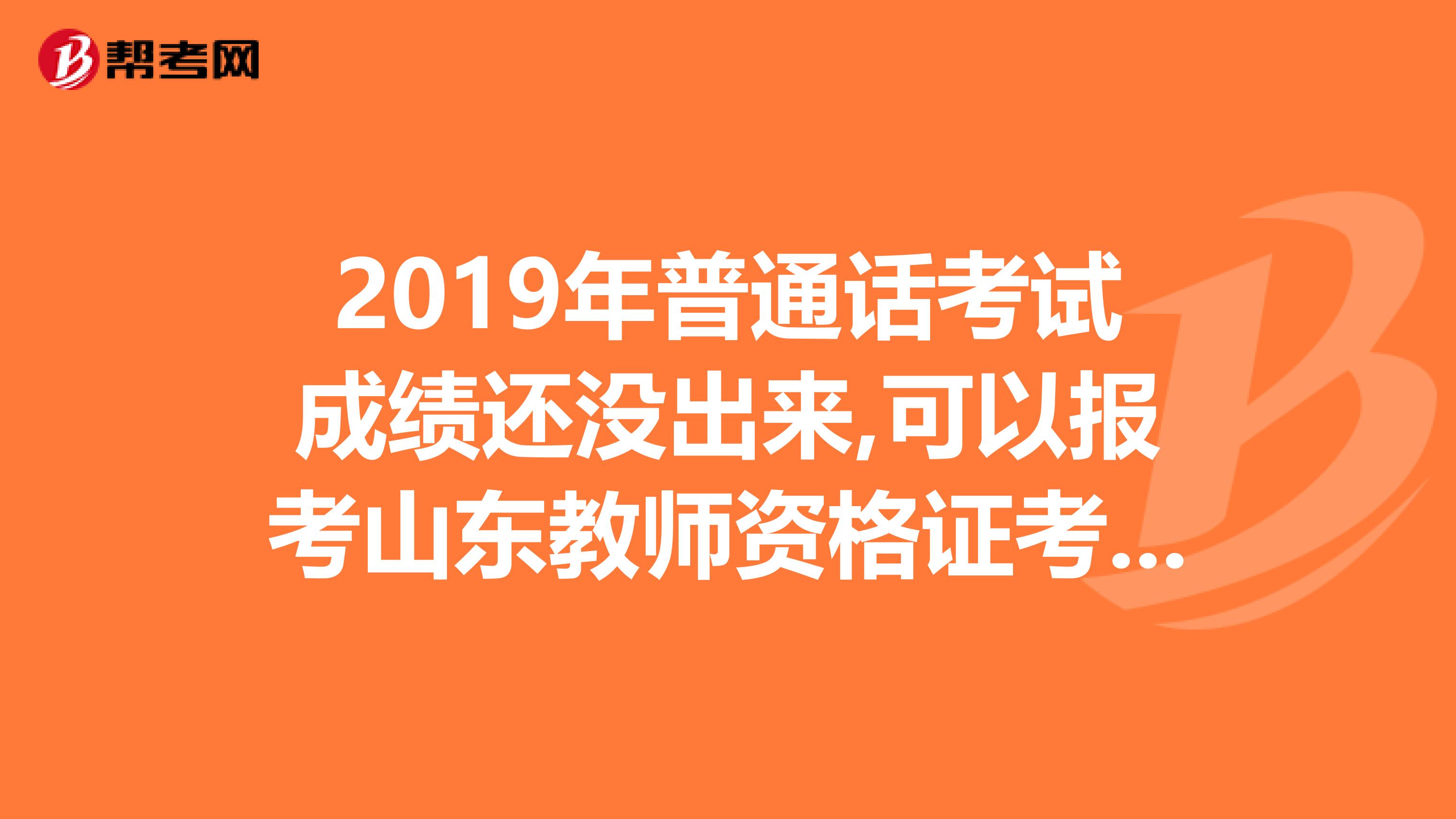 2019年普通话考试成绩还没出来,可以报考山东教师资格证考试吗
