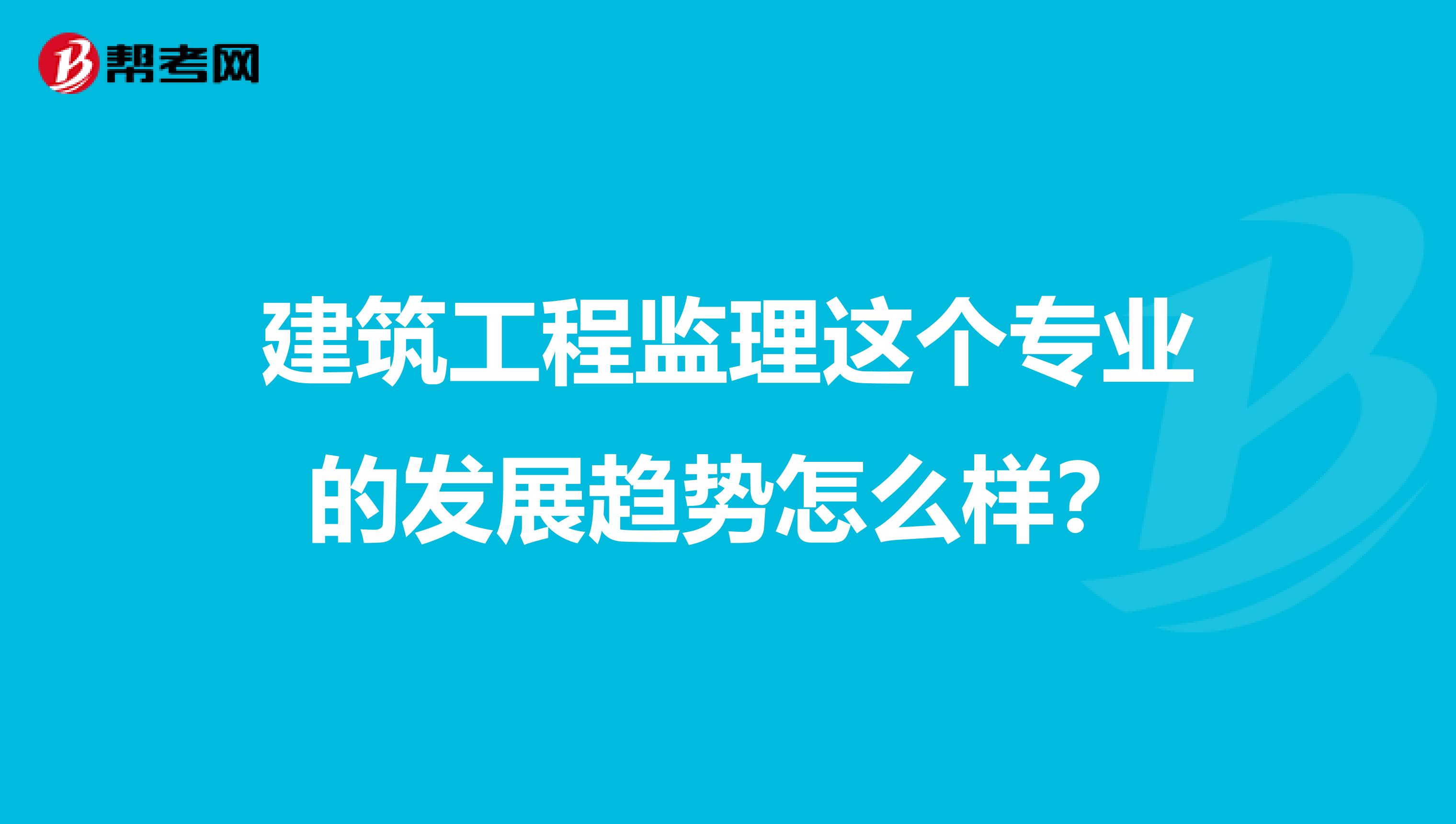 建筑工程监理这个专业的发展趋势怎么样？