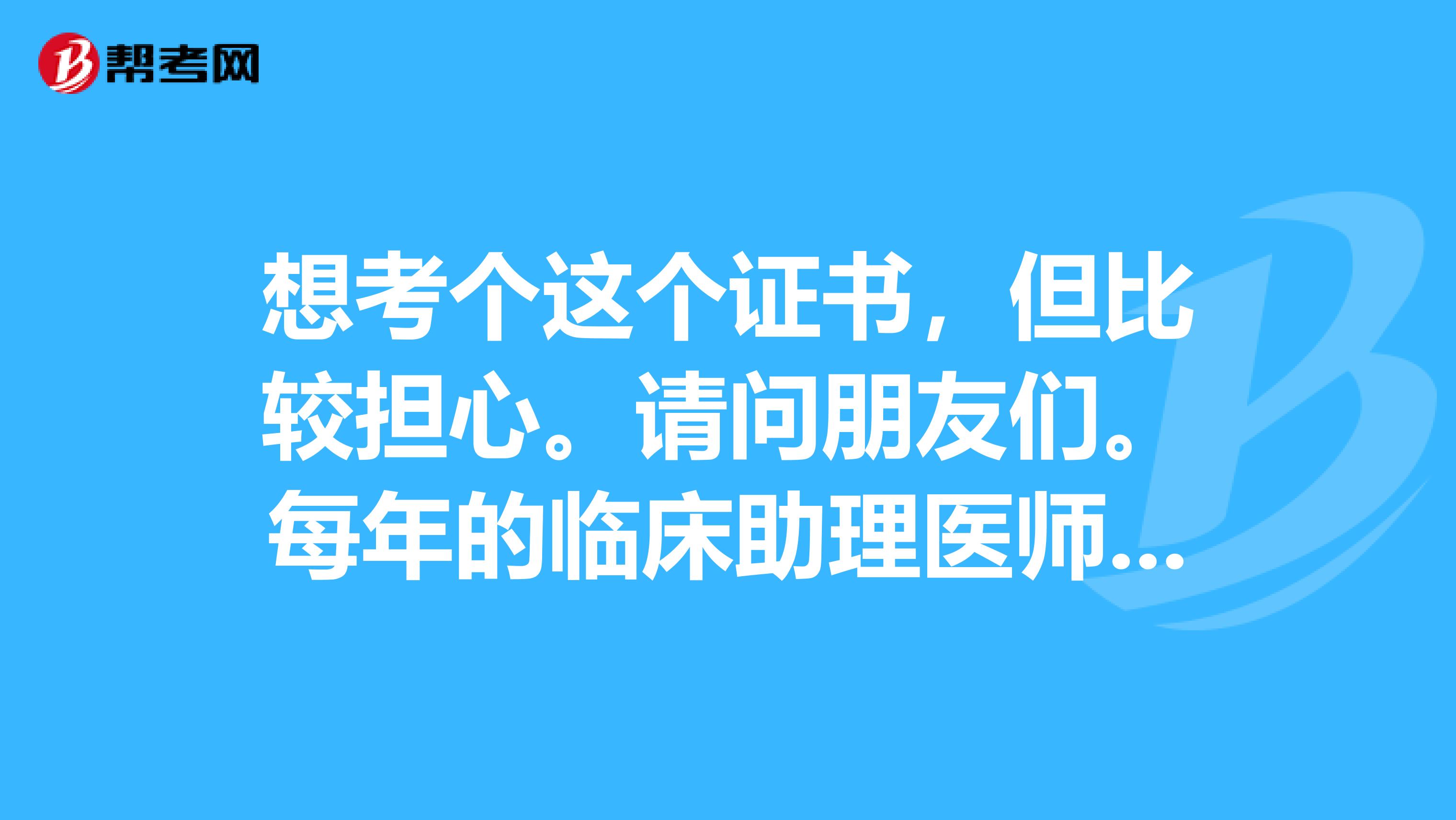 想考个这个证书，但比较担心。请问朋友们。每年的临床助理医师考试界过的概率是多少？大部分人都可通过吗？