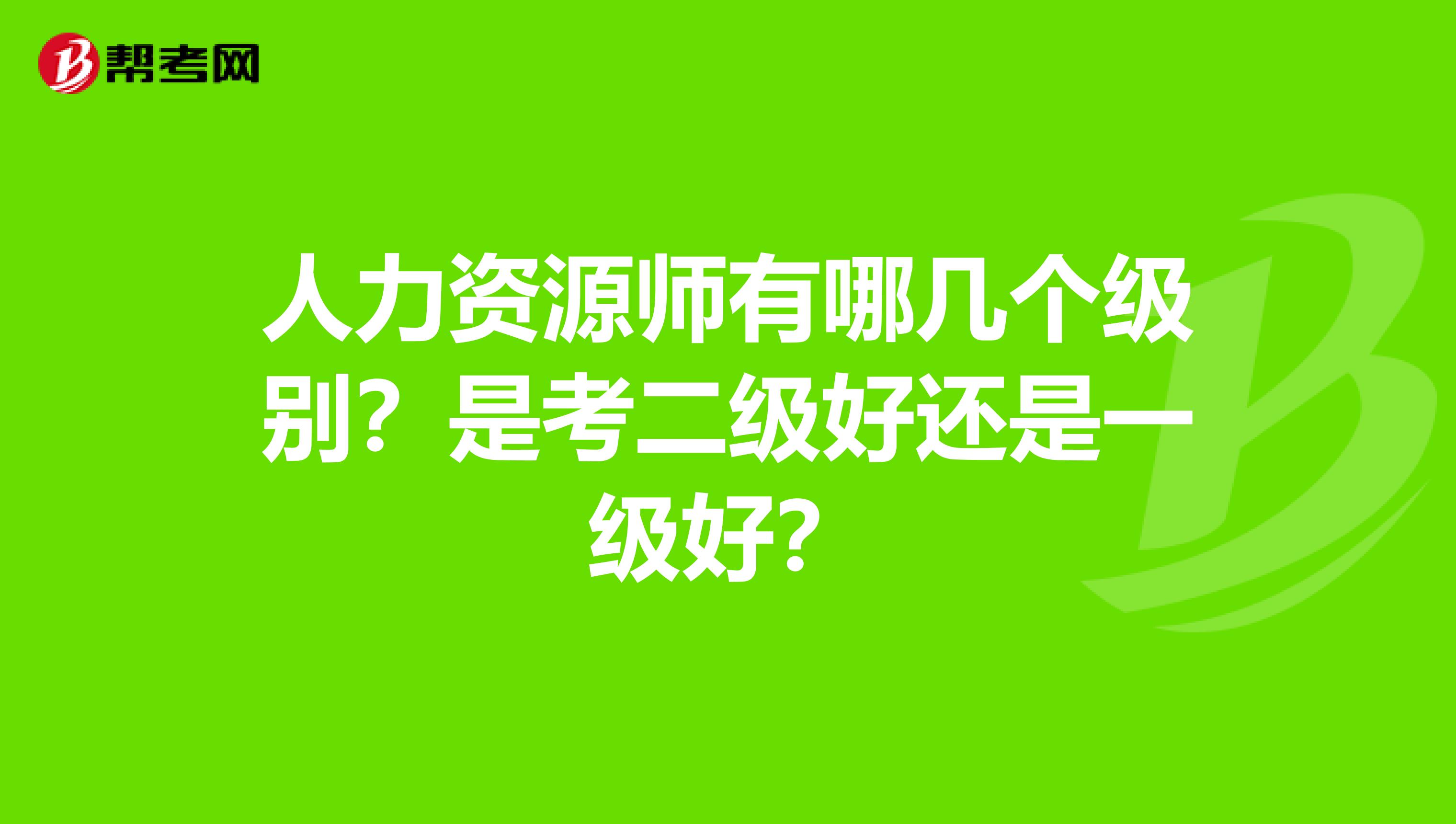 人力资源师有哪几个级别?是考二级好还是一级好?