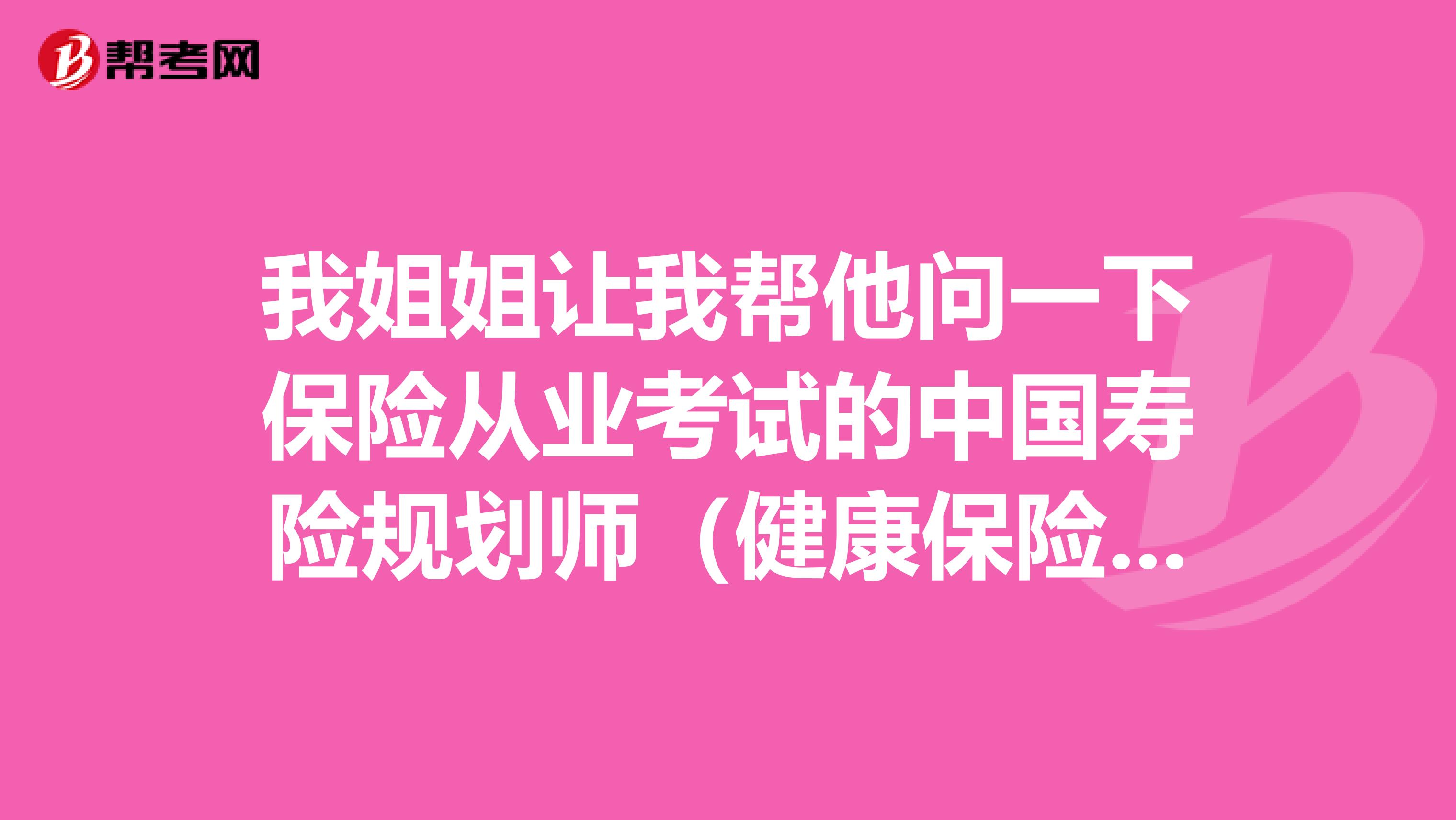 我姐姐让我帮他问一下保险从业考试的中国寿险规划师（健康保险产品方向）考试要考哪些科目