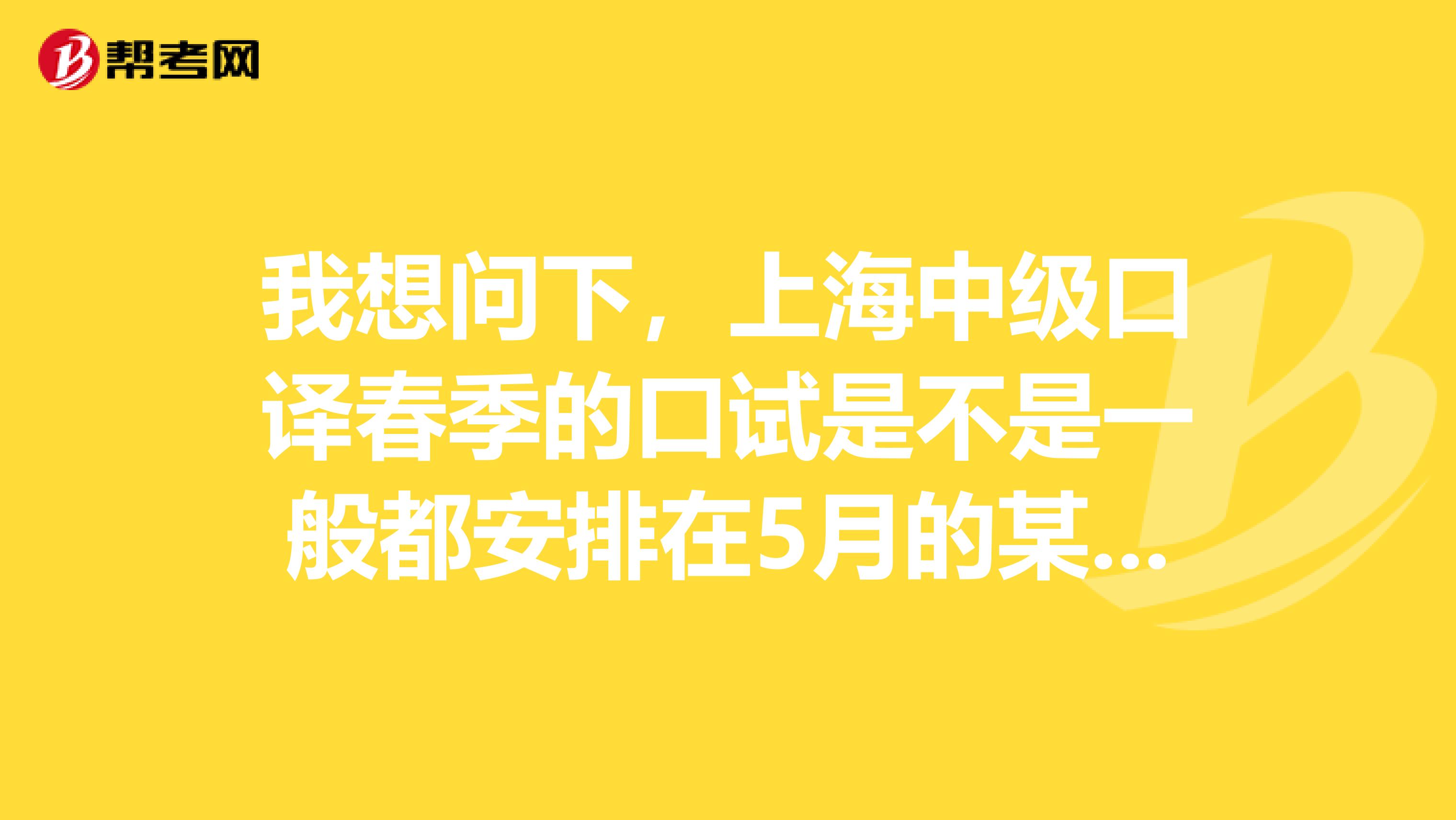 我想问下,上海中级口译春季的口试是不是一般都安排在5月的某个周日呢?请告诉我是周日还是周六的因