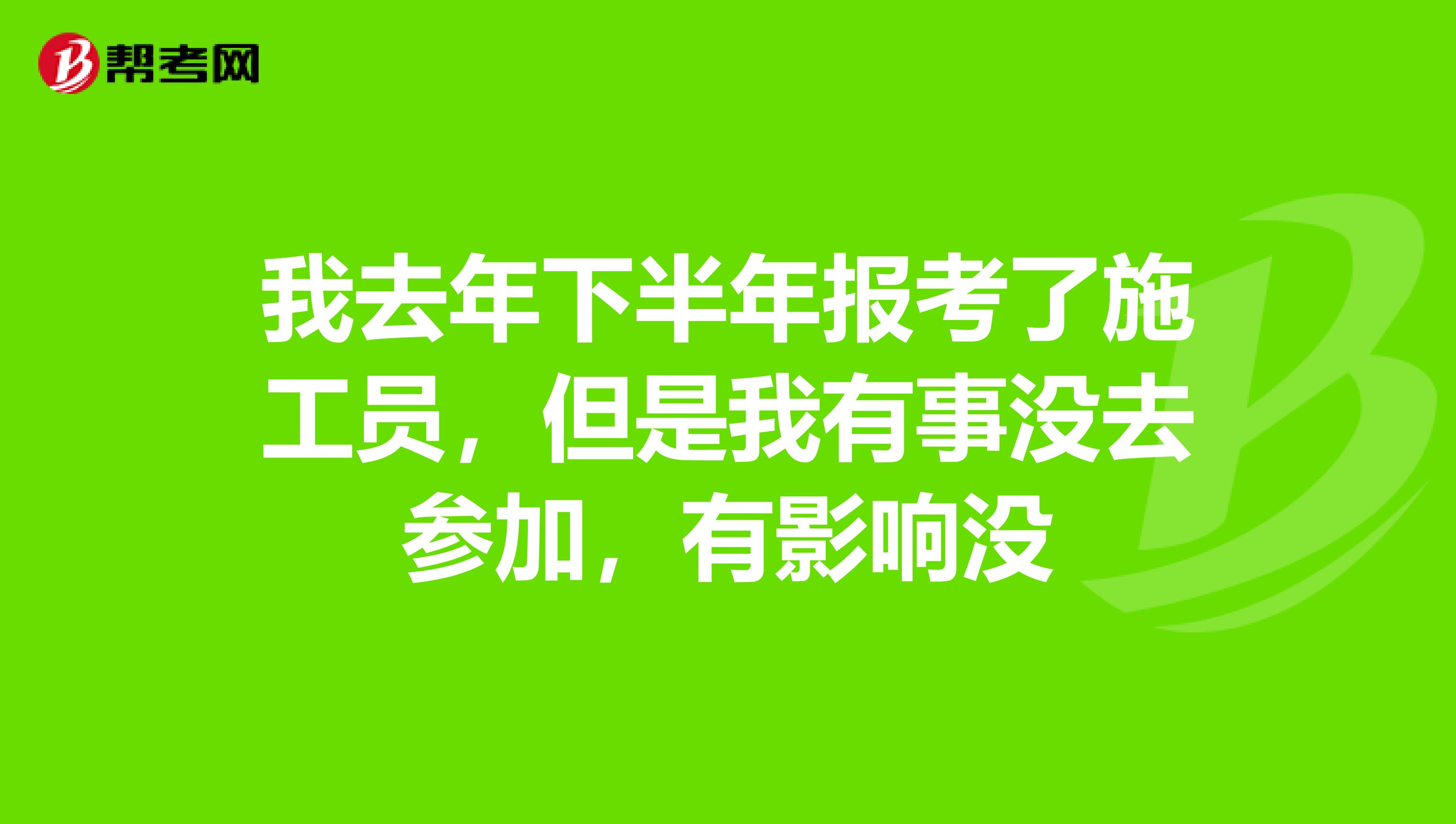 我去年下半年报考了施工员，但是我有事没去参加，有影响没
