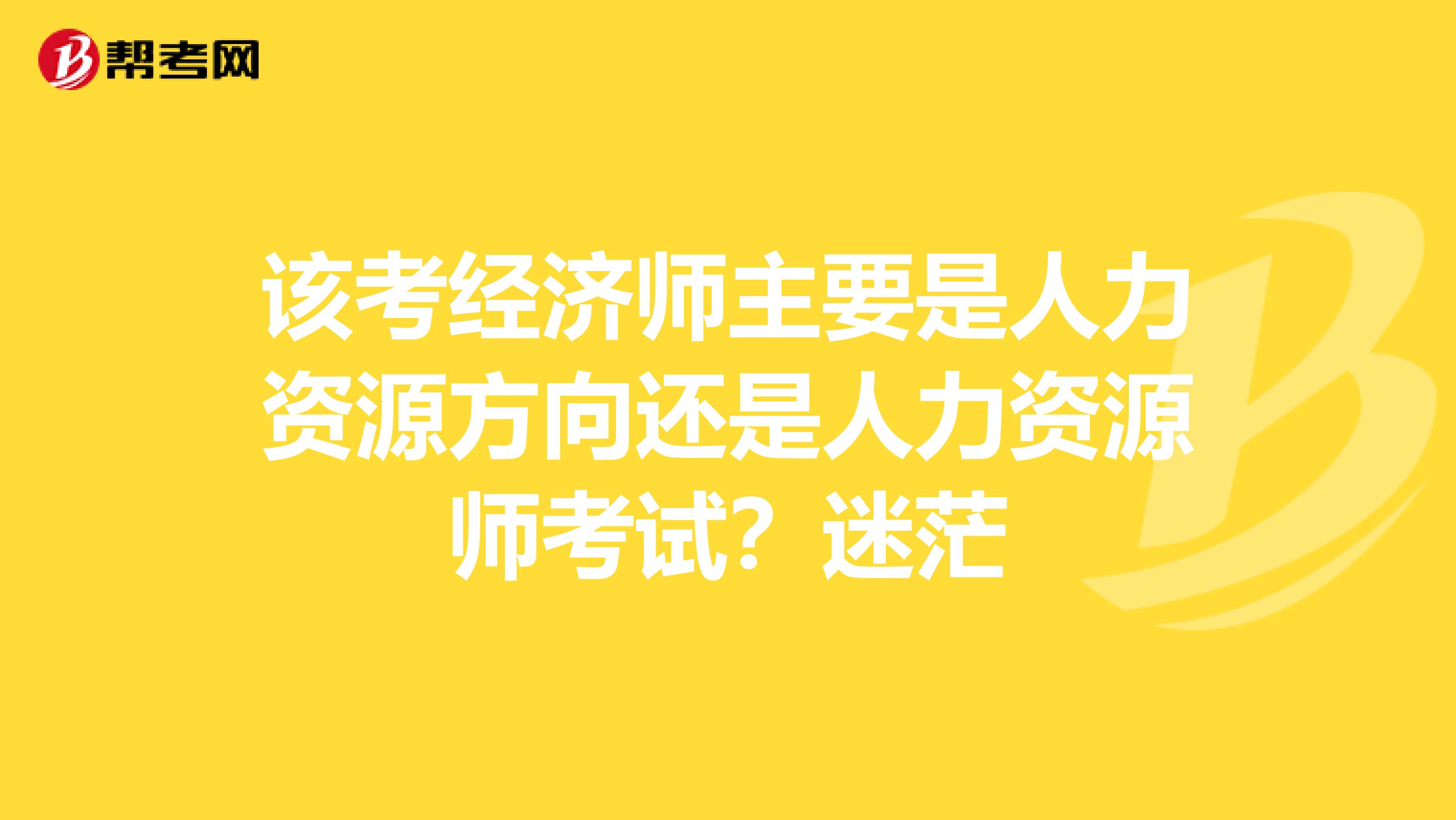 该考经济师主要是人力资源方向还是人力资源师考试?迷茫