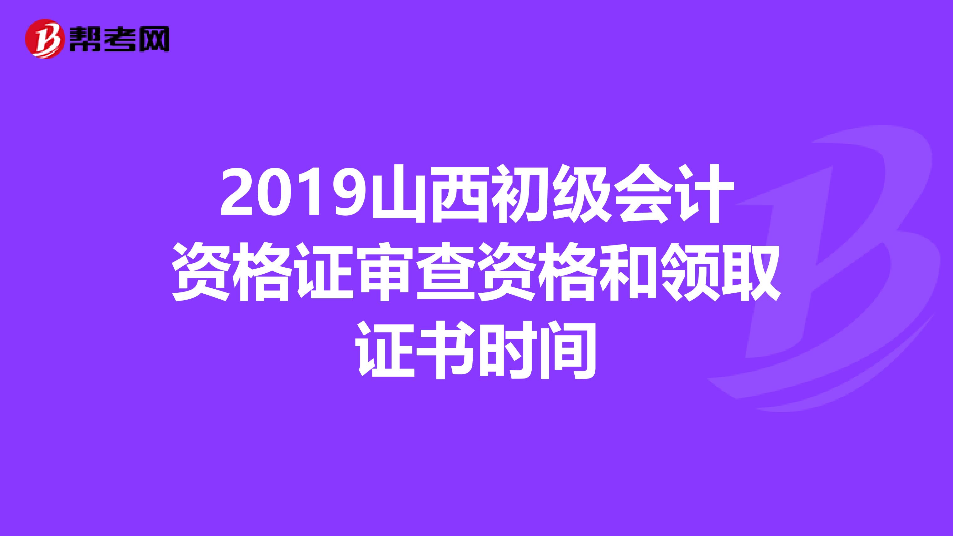 2019山西初级会计资格证审查资格和领取证书时间