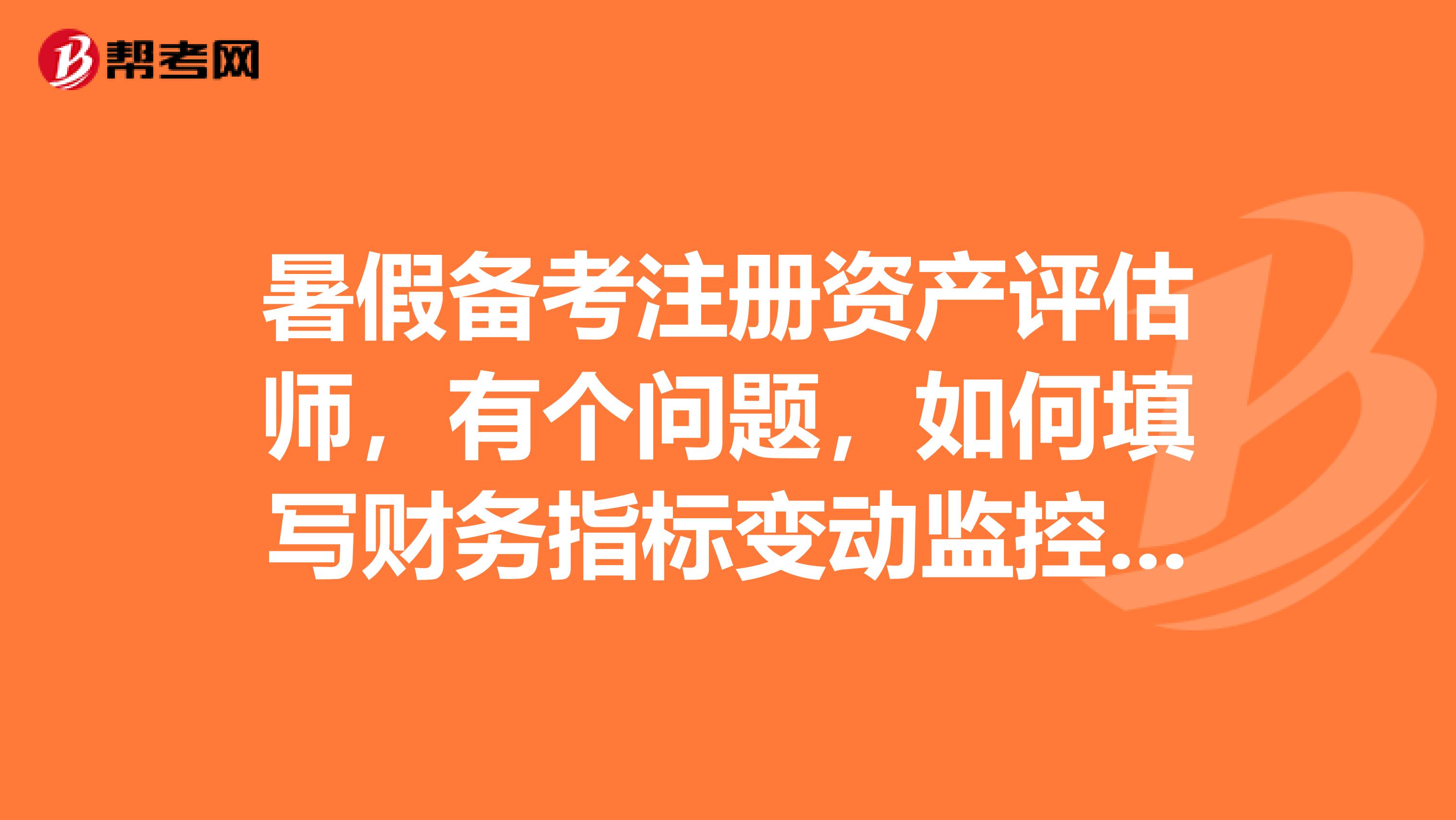 暑假備考注冊資產評估師，有個問題，如何填寫財務指標變動監控表及納稅評估自查報告？？？