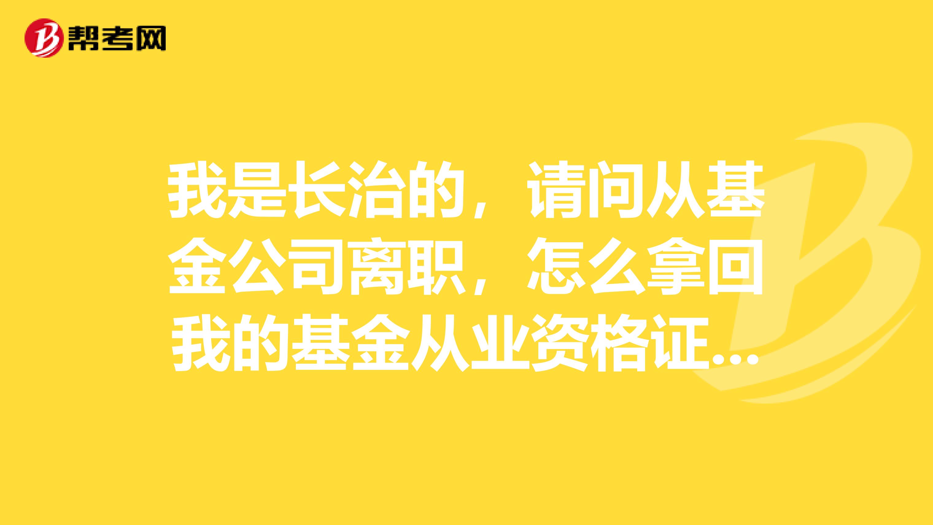 我是长治的，请问从基金公司离职，怎么拿回我的基金从业资格证书？