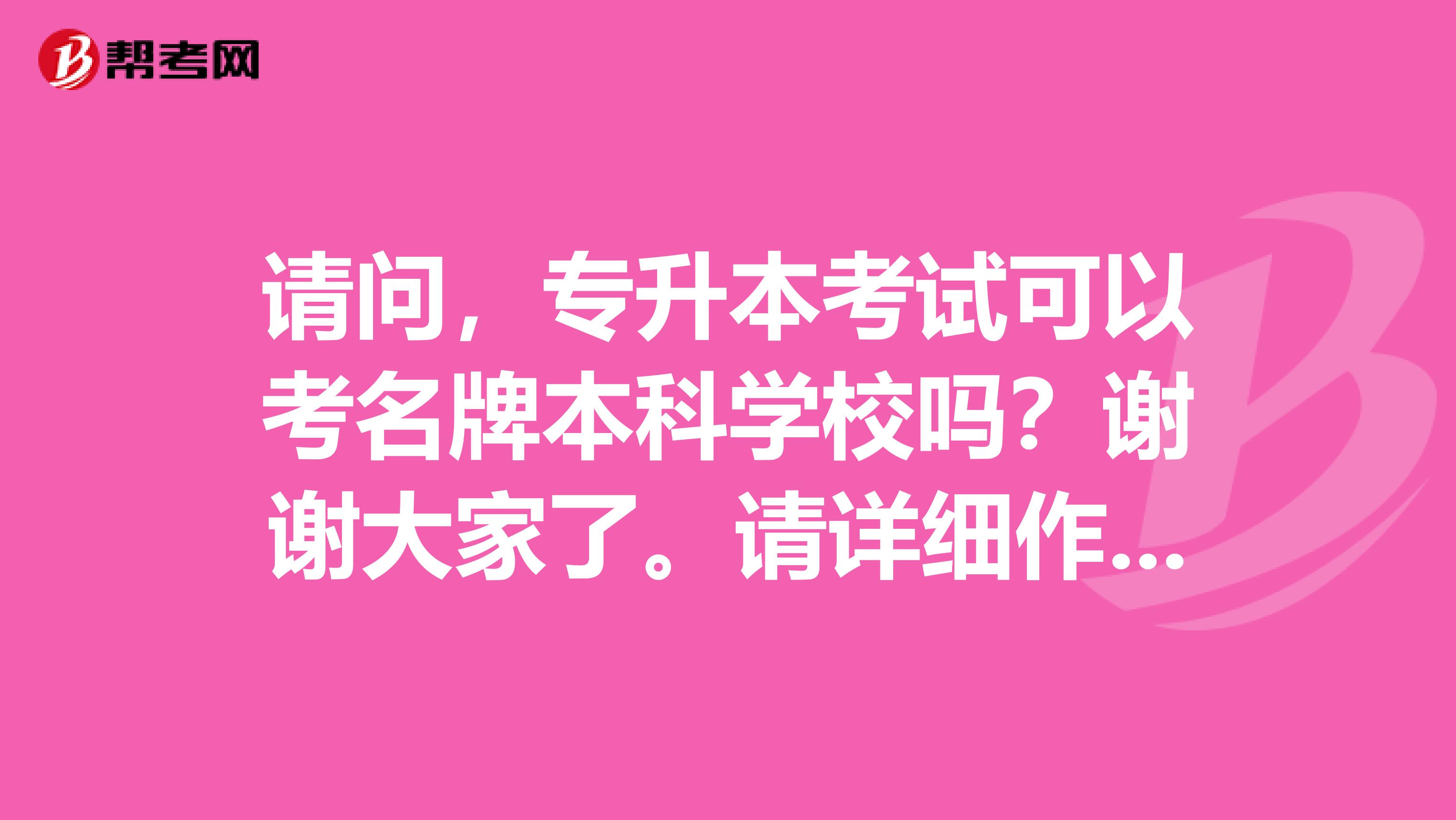 请问，专升本考试可以考名牌本科学校吗？谢谢大家了。请详细作答。