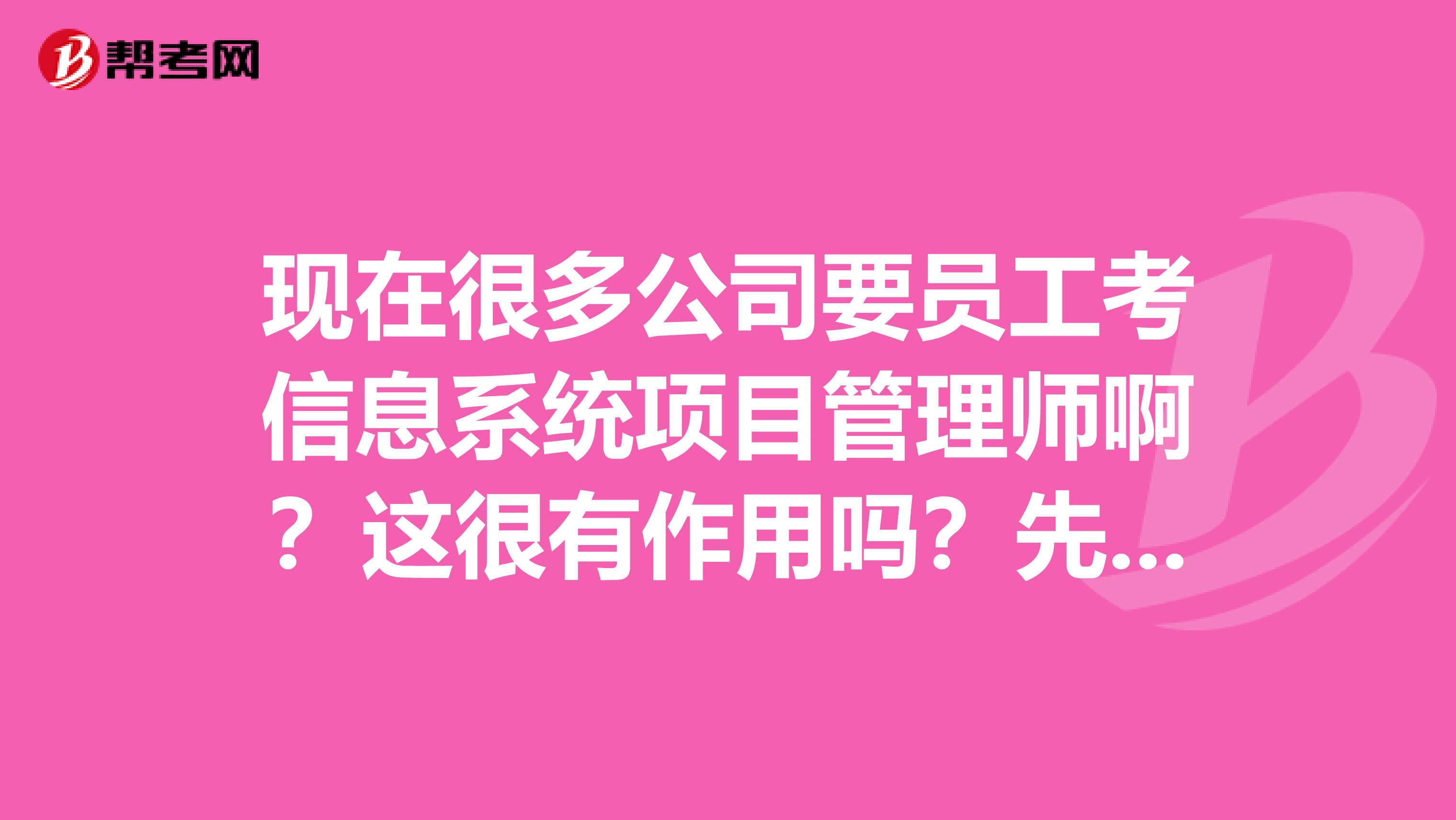 现在很多公司要员工考信息系统项目管理师啊？这很有作用吗？先谢谢了