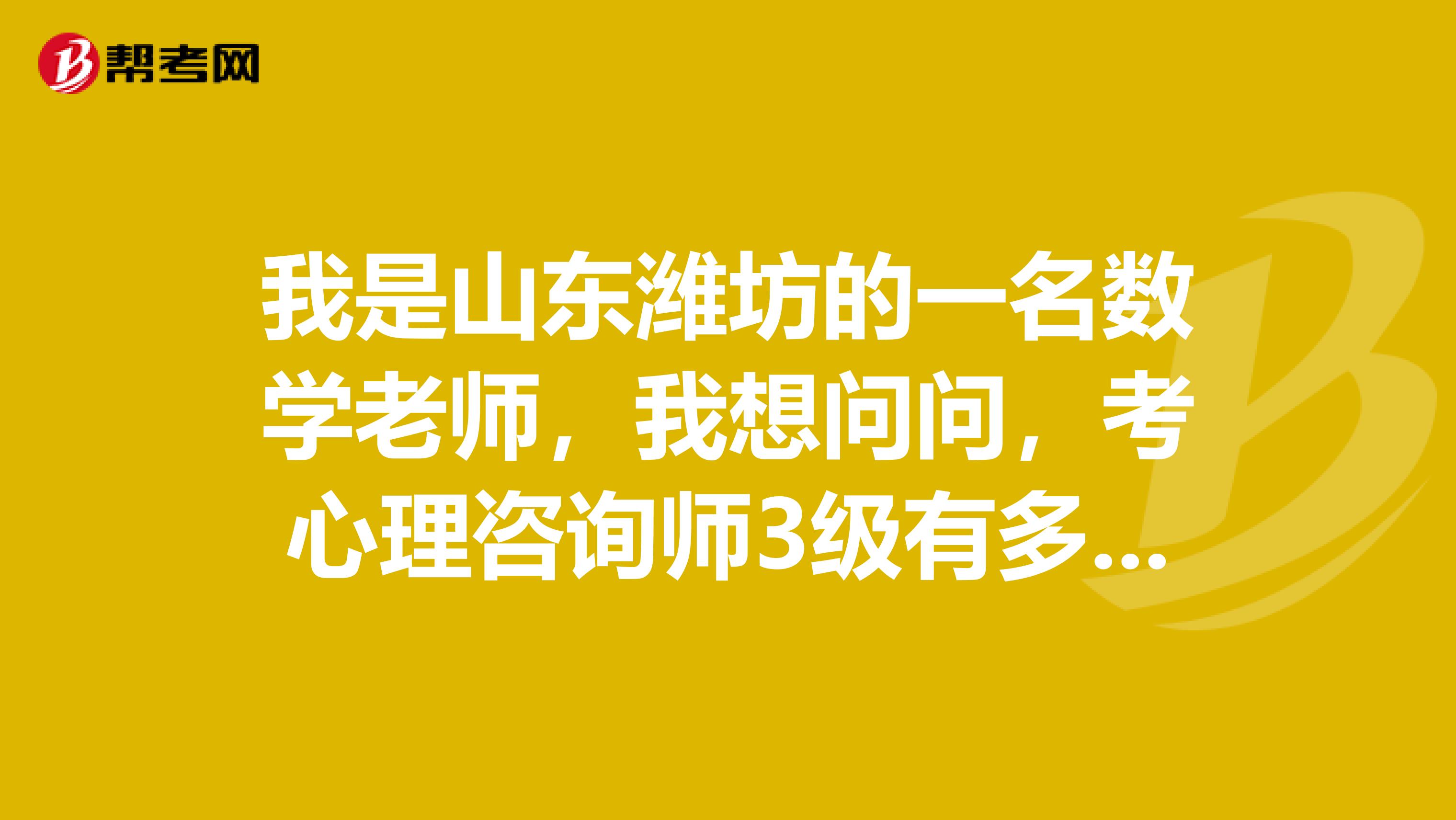 我是山东潍坊的一名数学老师,我想问问,考心理咨询师3级有多大用处,一般学校会给报销培训费吗
