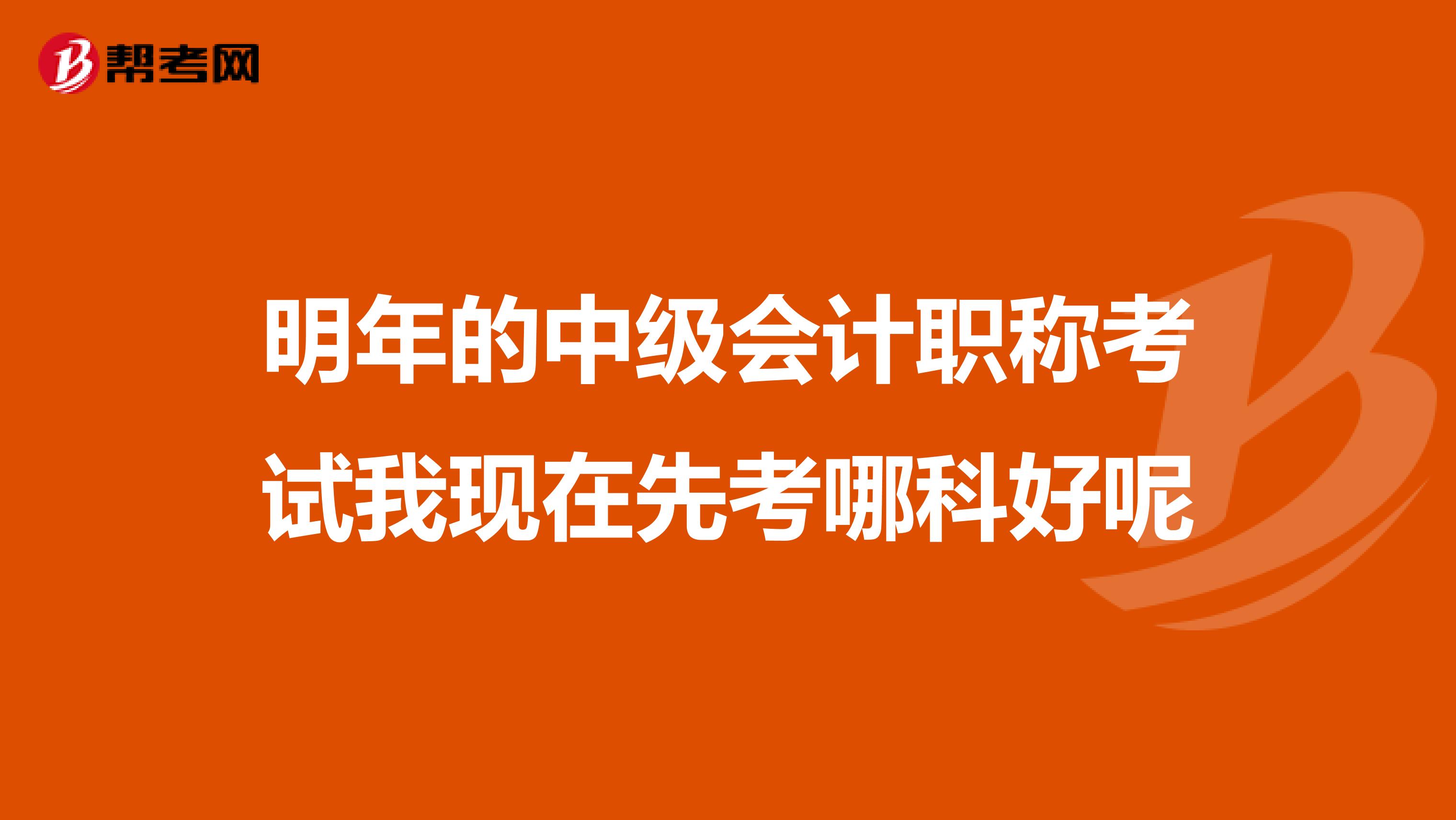 明年的中级会计职称考试我现在先考哪科好呢