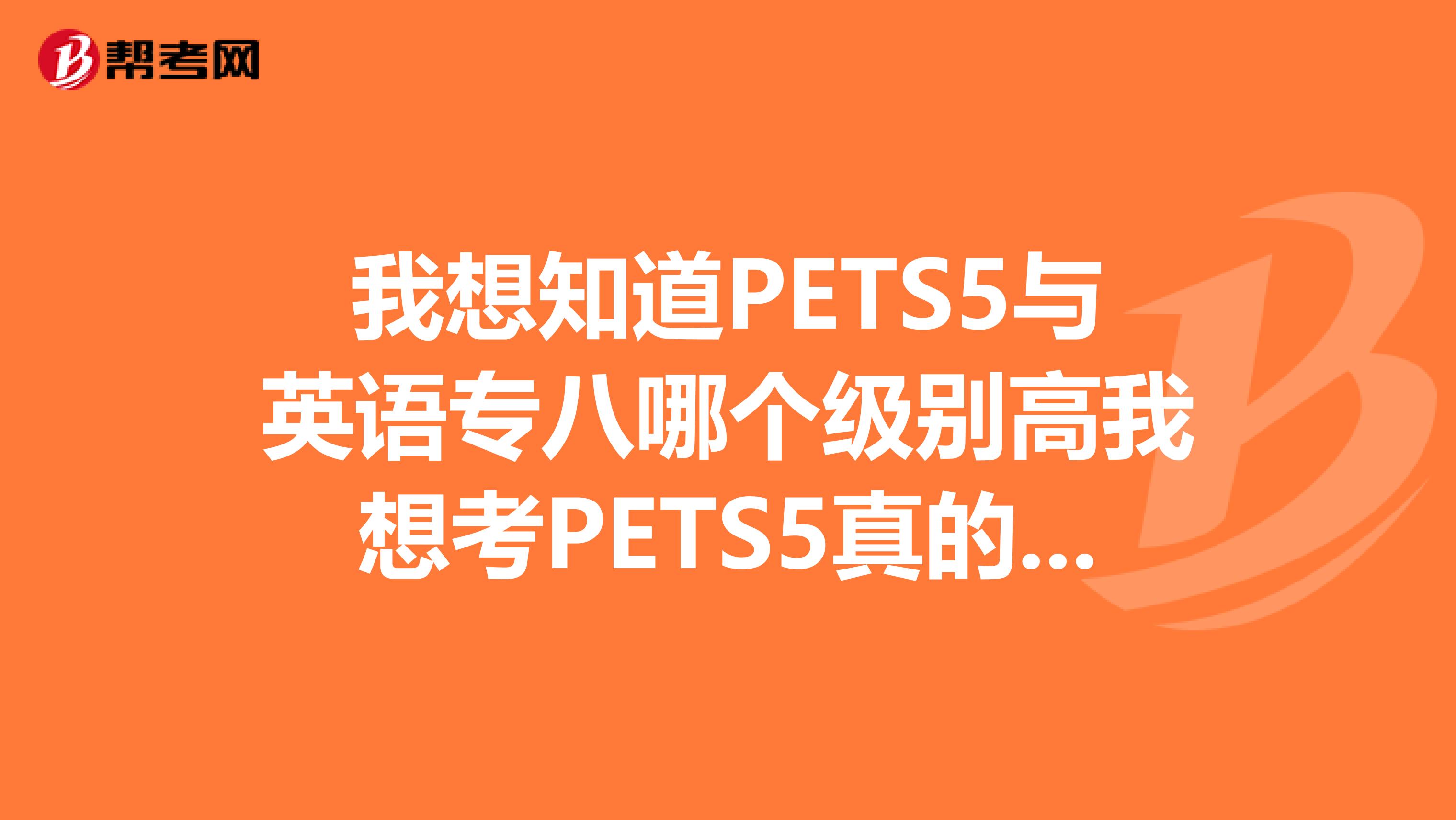 我想知道PETS5与英语专八哪个级别高我想考PETS5真的很难吗