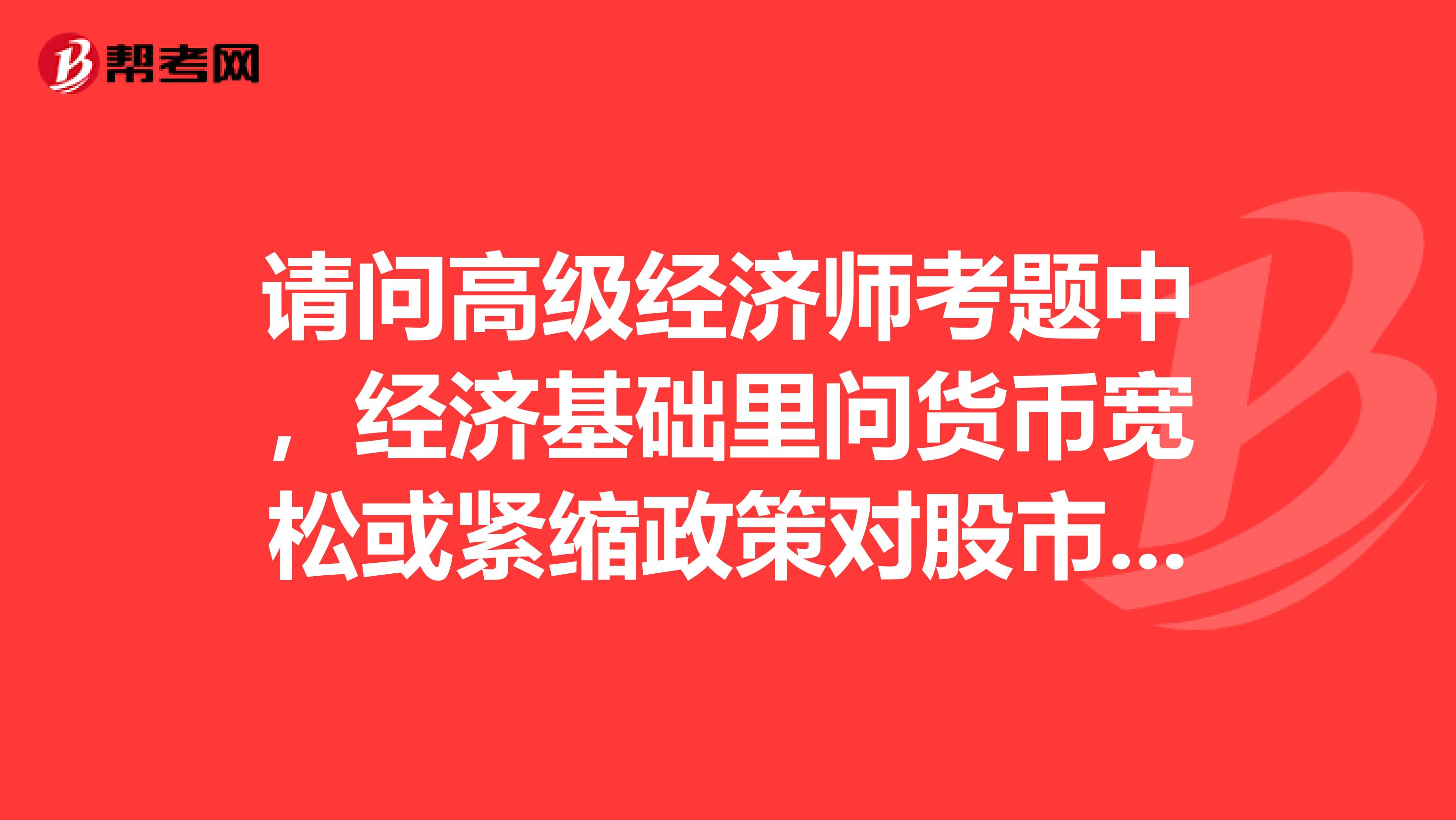 请问高级经济师考题中,经济基础里问货币宽松或紧缩政策对股市和经济影响都是什么?