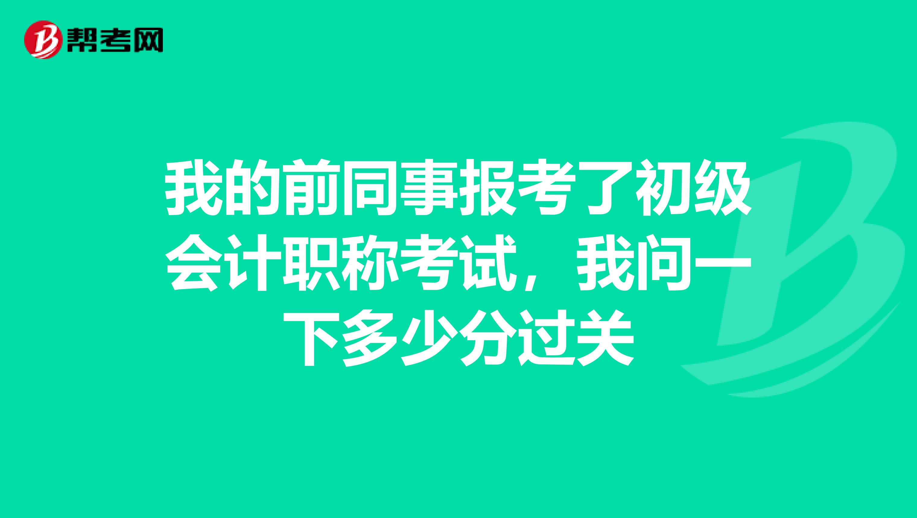 我的前同事报考了初级会计职称考试，我问一下多少分过关