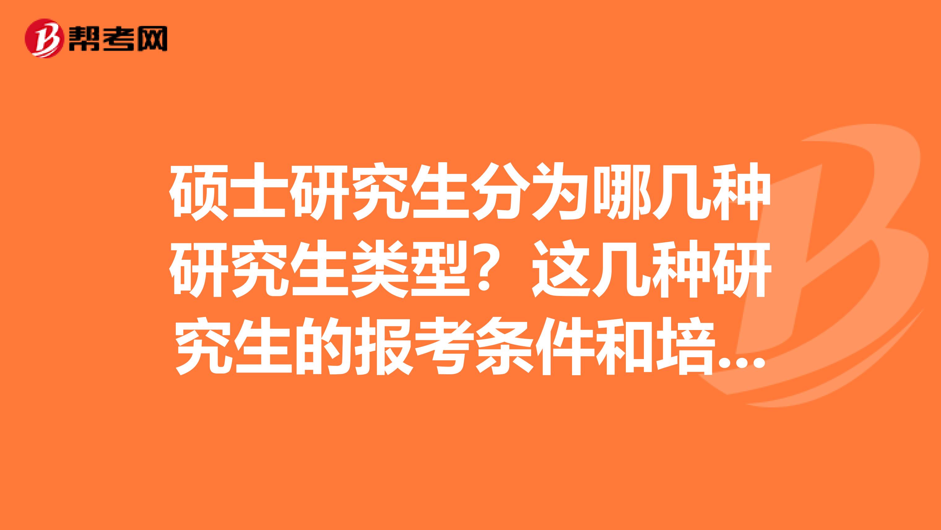 硕士研究生分为哪几种研究生类型？这几种研究生的报考条件和培养方式各是什么？