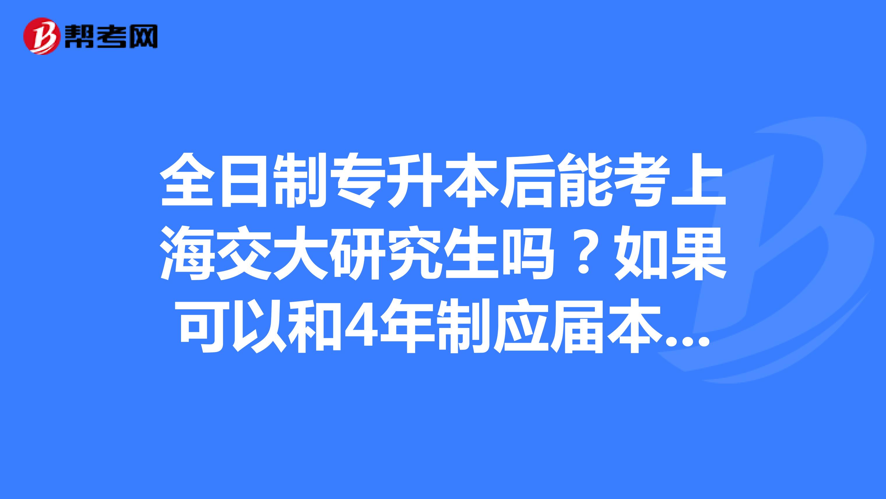 全日制专升本后能考上海交大研究生吗？如果可以和4年制应届本科生又有什么不同呢？