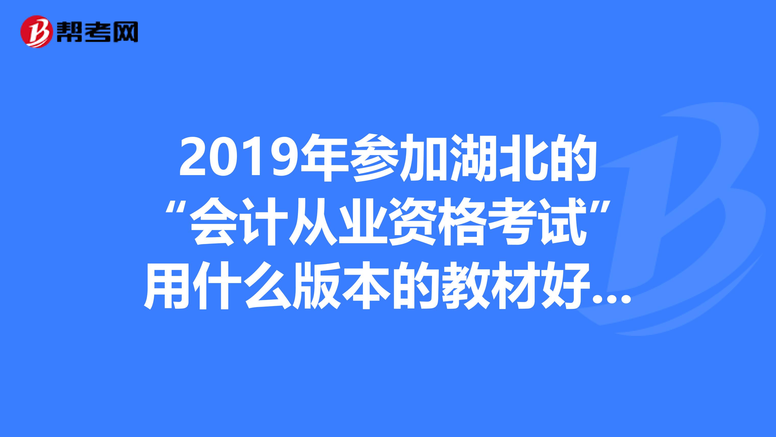 2019年参加湖北的“会计从业资格考试”用什么版本的教材好请注明出版社编者等,万分感谢