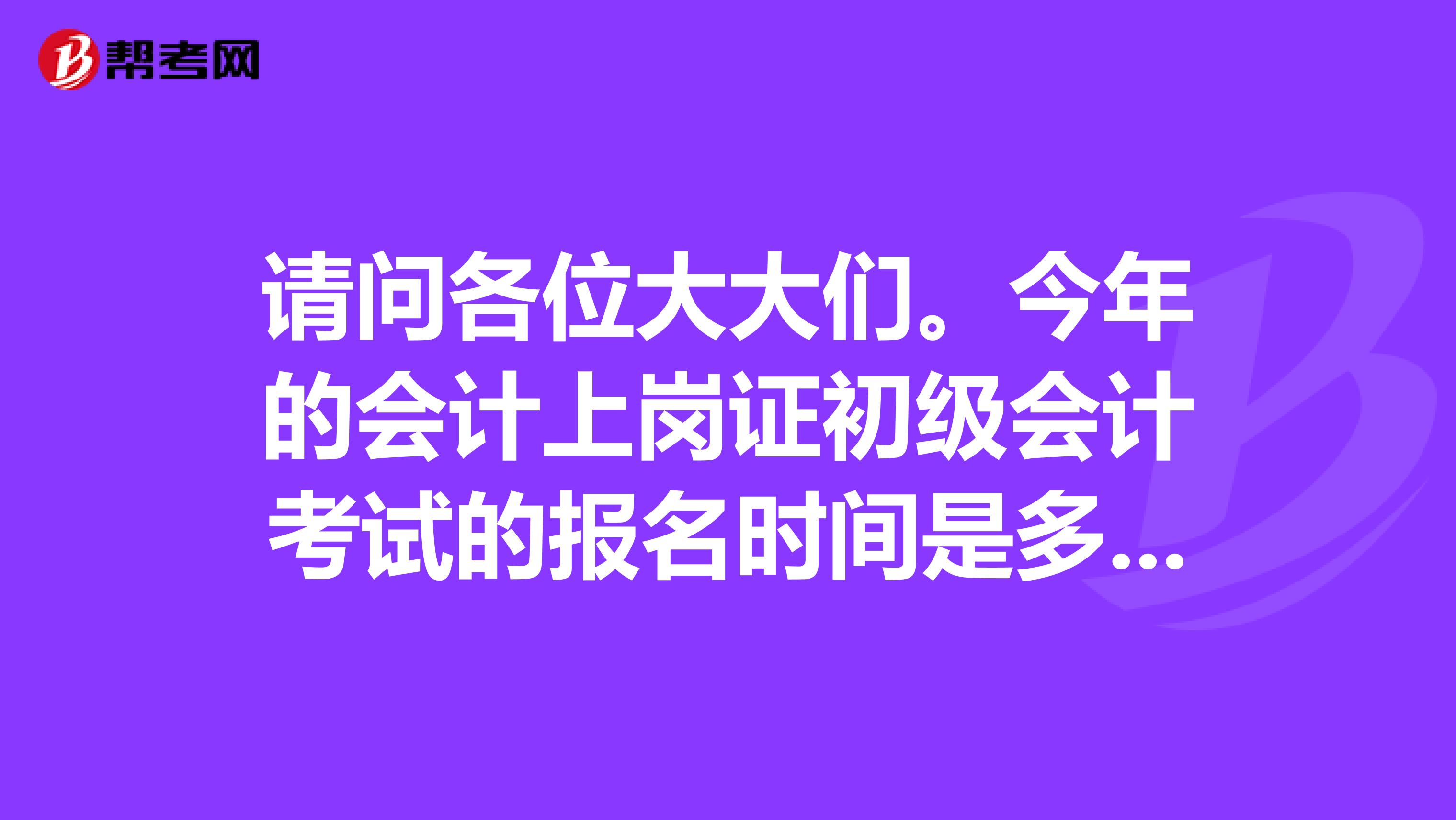 请问各位大大们。今年的会计上岗证初级会计考试的报名时间是多少啊浙江湖州。