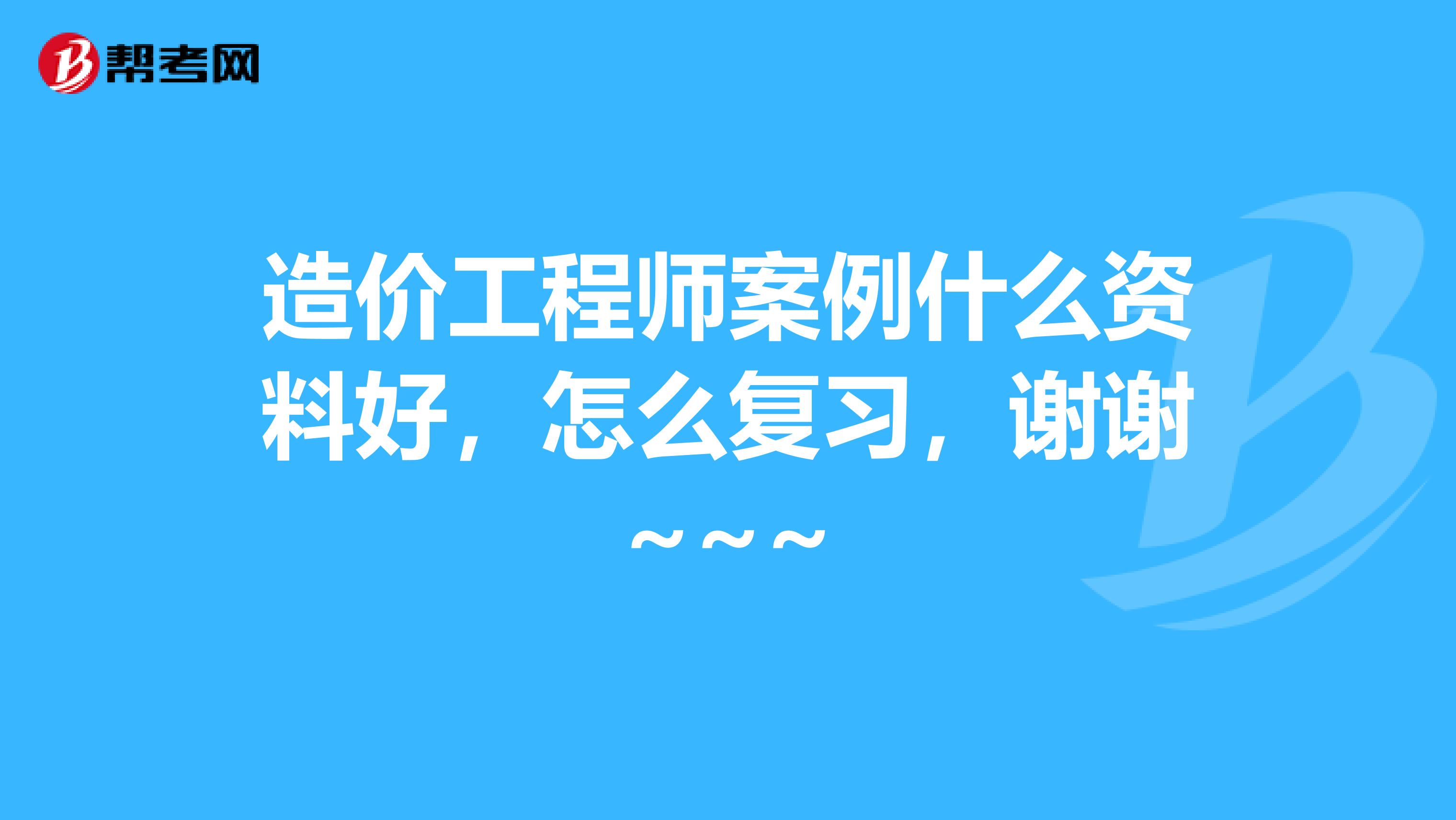 造价工程师案例什么资料好,怎么复习,谢谢~~~