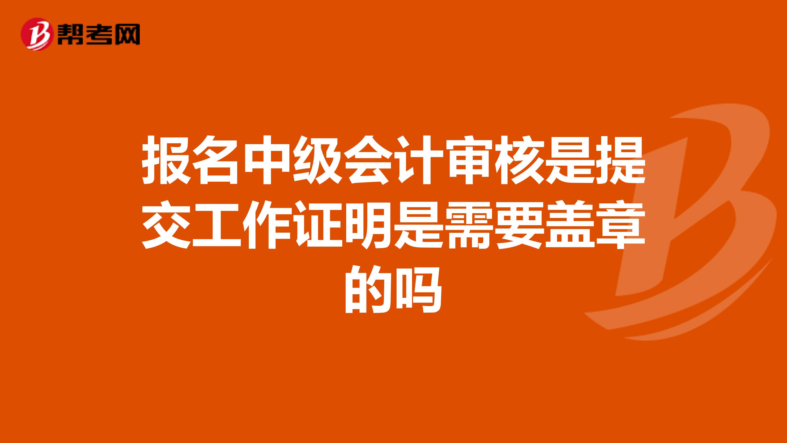 报名中级会计审核是提交工作证明是需要盖章的吗