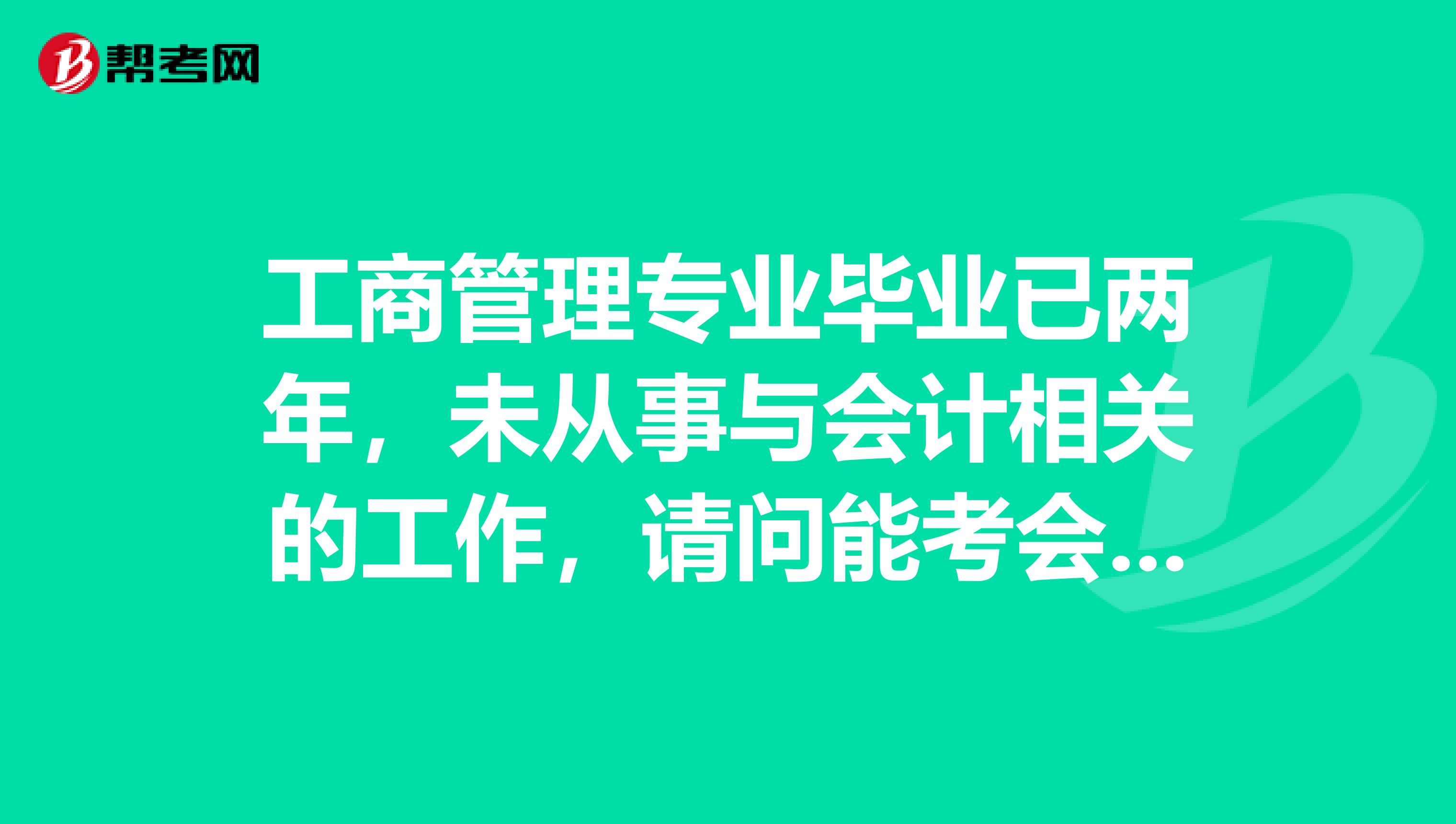 工商管理专业毕业已两年,未从事与会计相关的工作,请问能考会计初级资格证吗?