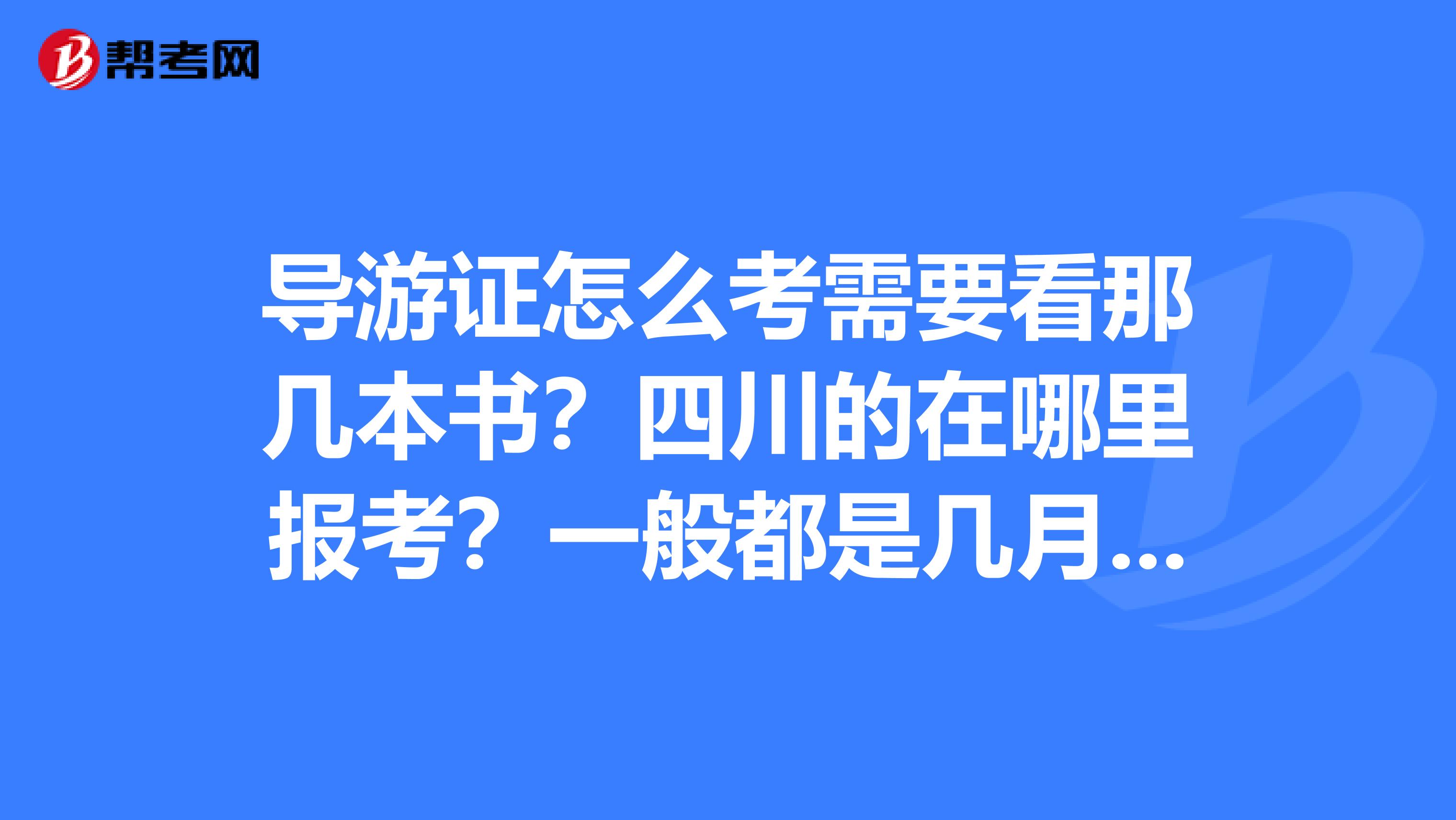 导游证怎么考需要看那几本书?四川的在哪里报考?一般都是几月份?谢谢求解答