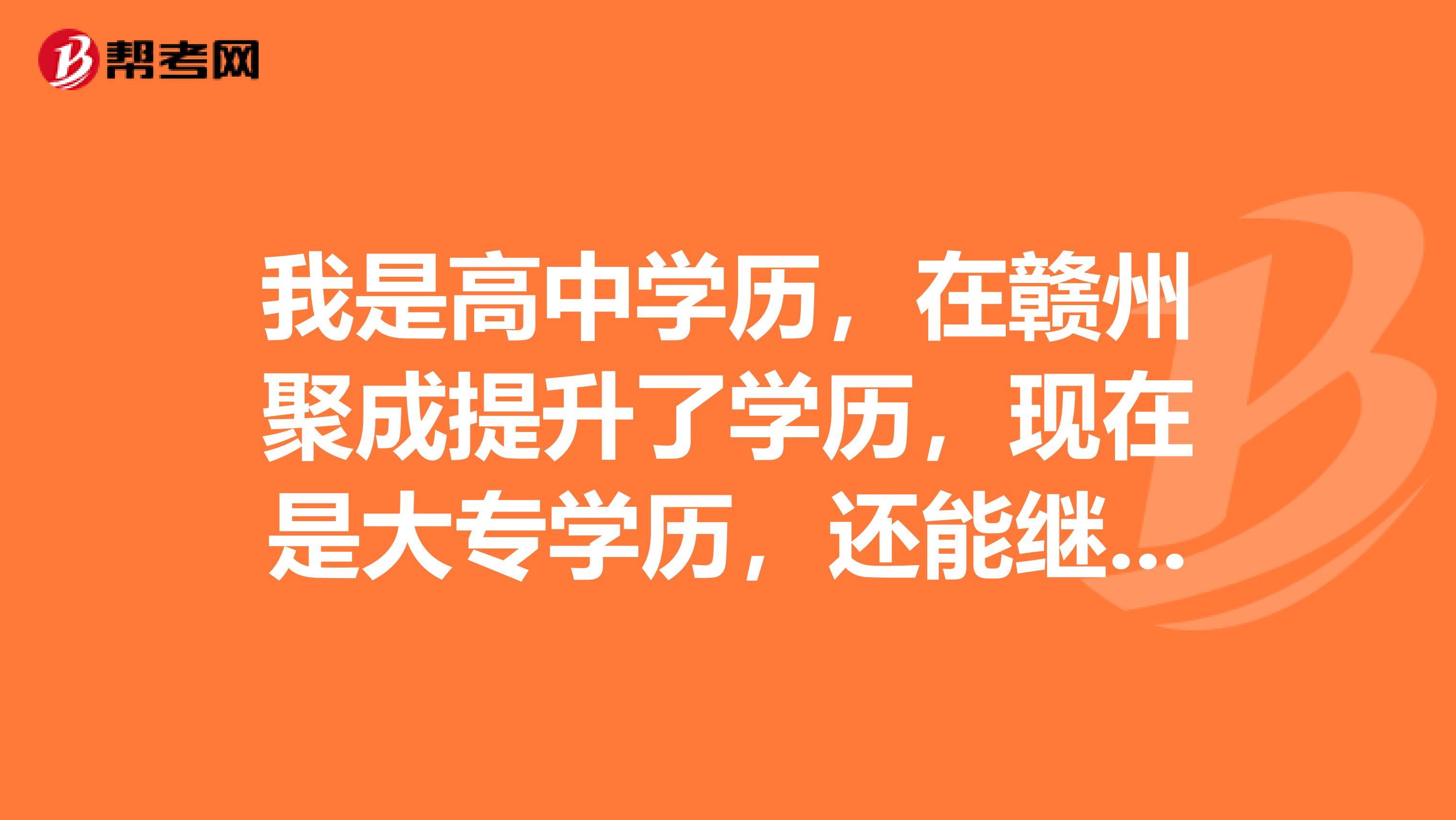 我是高中学历，在赣州聚成提升了学历，现在是大专学历，还能继续把学历提升到本科吗？