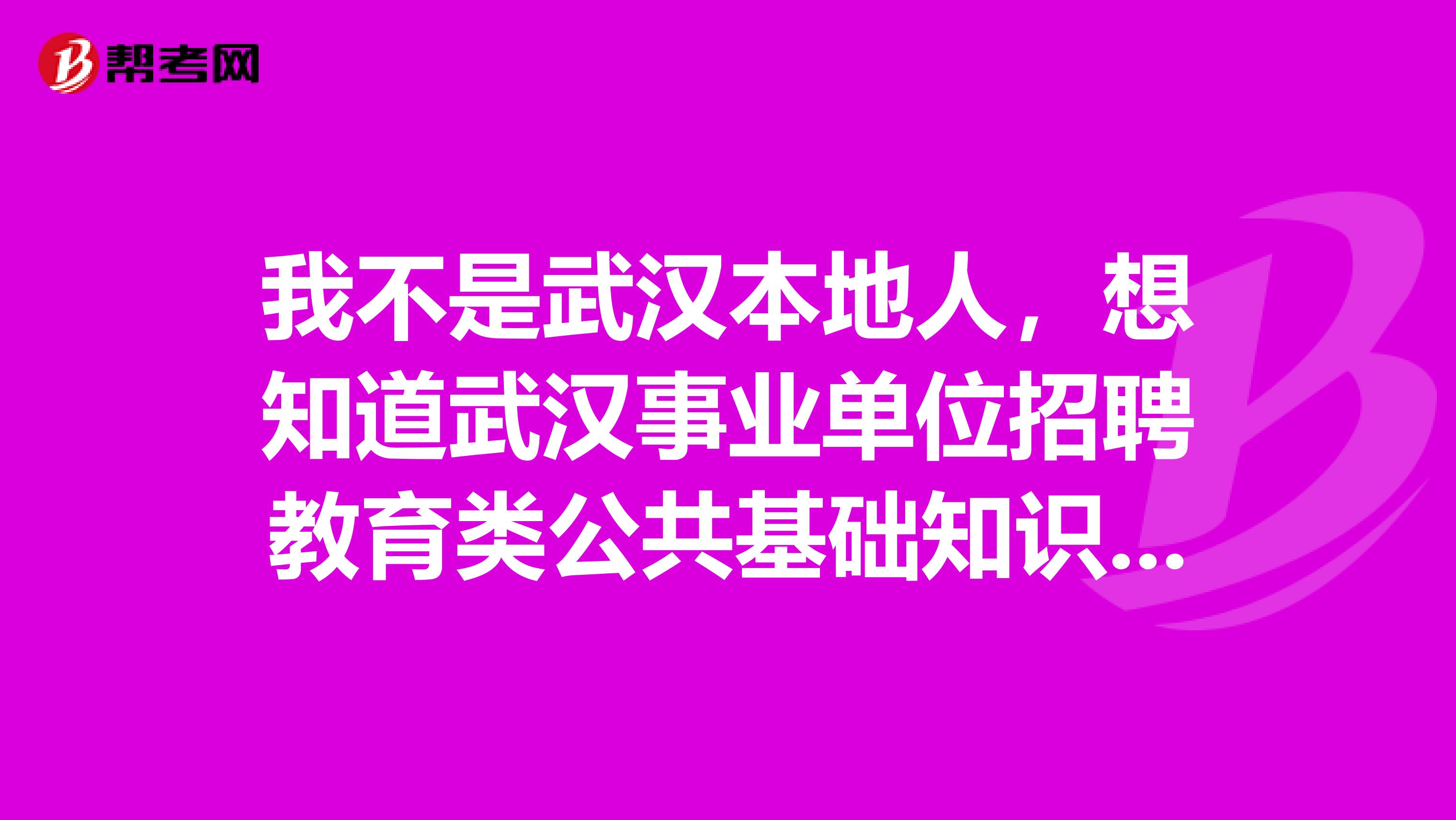我不是武汉本地人,想知道武汉事业单位招聘教育类公共基础知识专业知识的考试范围