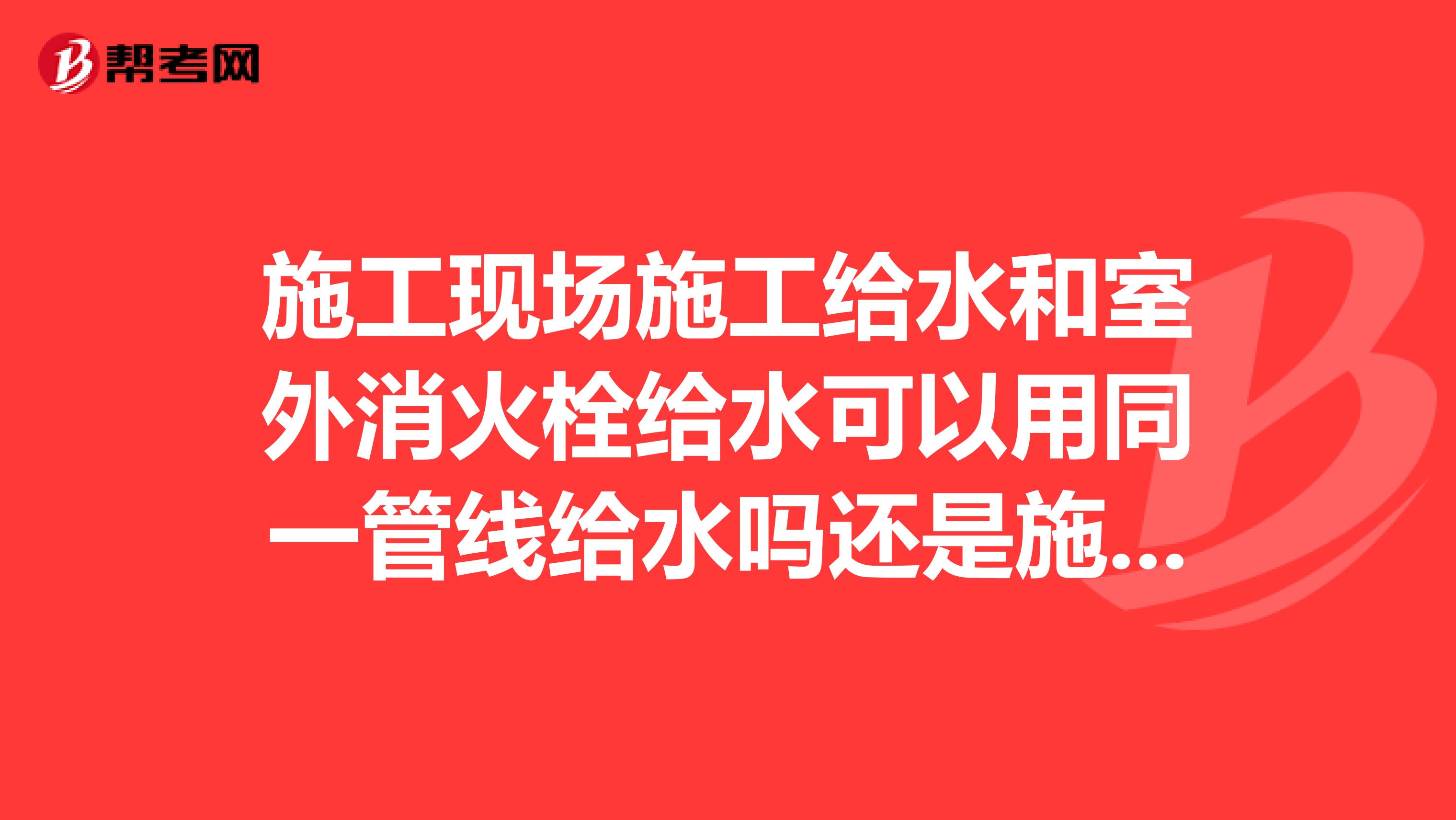 施工现场施工给水和室外消火栓给水可以用同一管线给水吗还是施工现场室外消防必须走专线