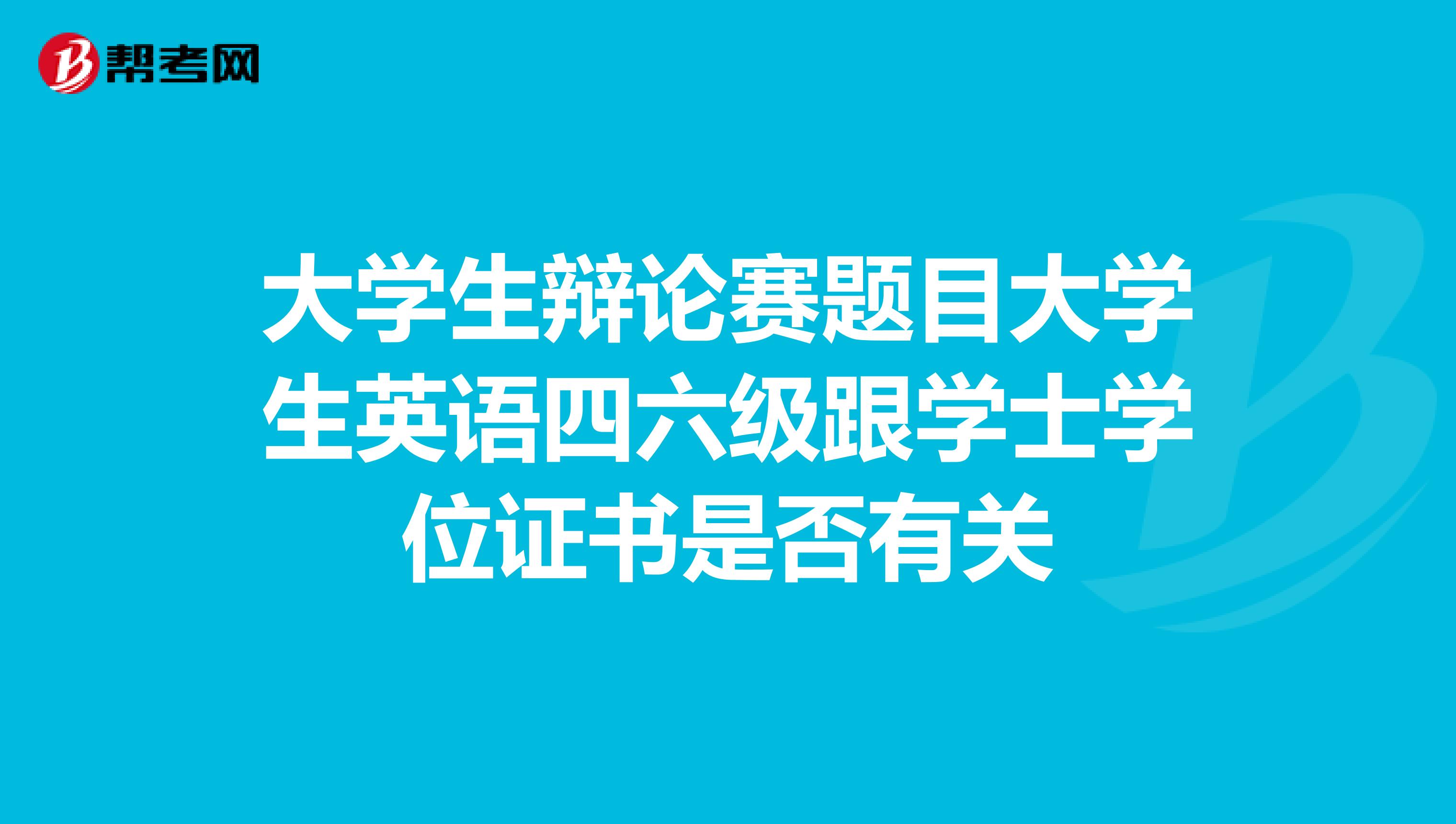 大学生辩论赛题目大学生英语四六级跟学士学位证书是否有关
