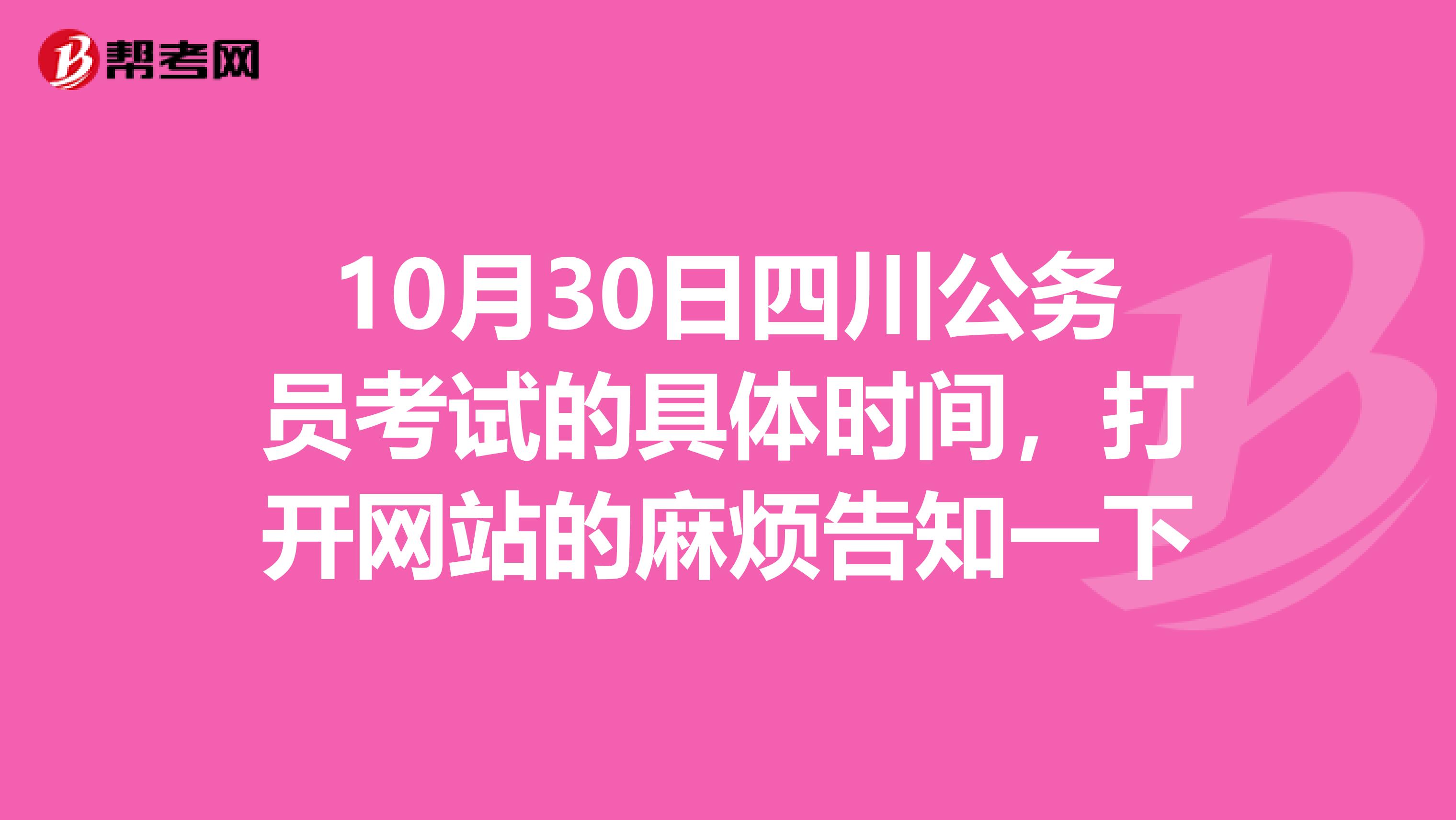 10月30日四川公务员考试的具体时间,打开网站的麻烦告知一下