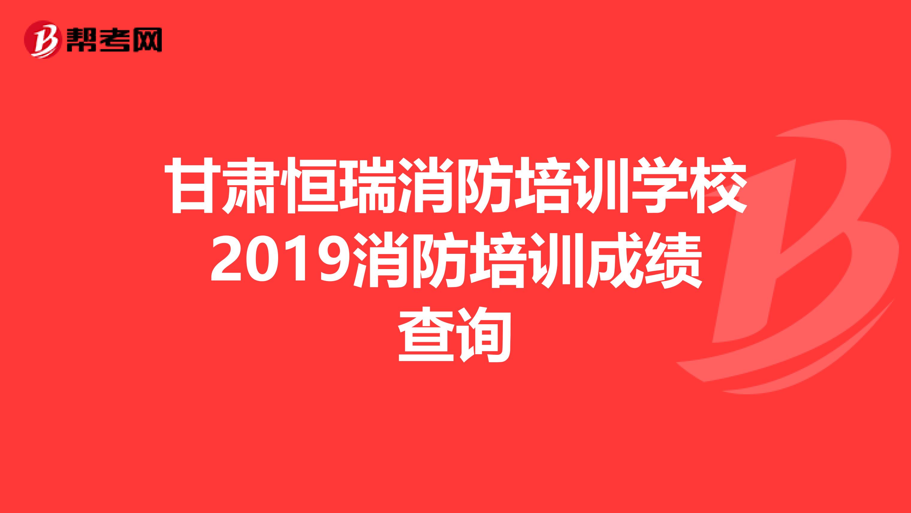 甘肃恒瑞消防培训学校2019消防培训成绩查询