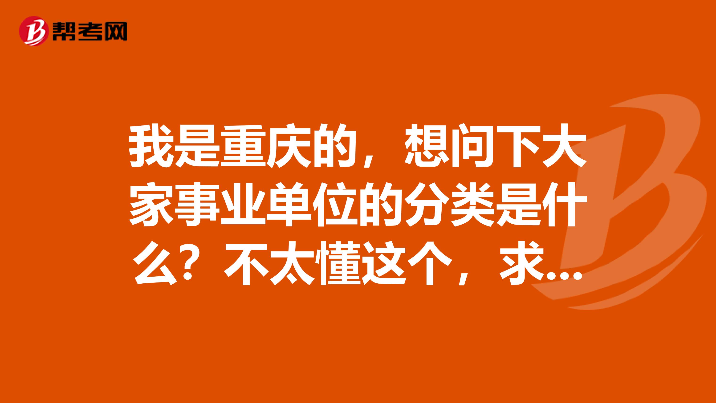 我是重庆的,想问下大家事业单位的分类是什么?不太懂这个,求大神解答!