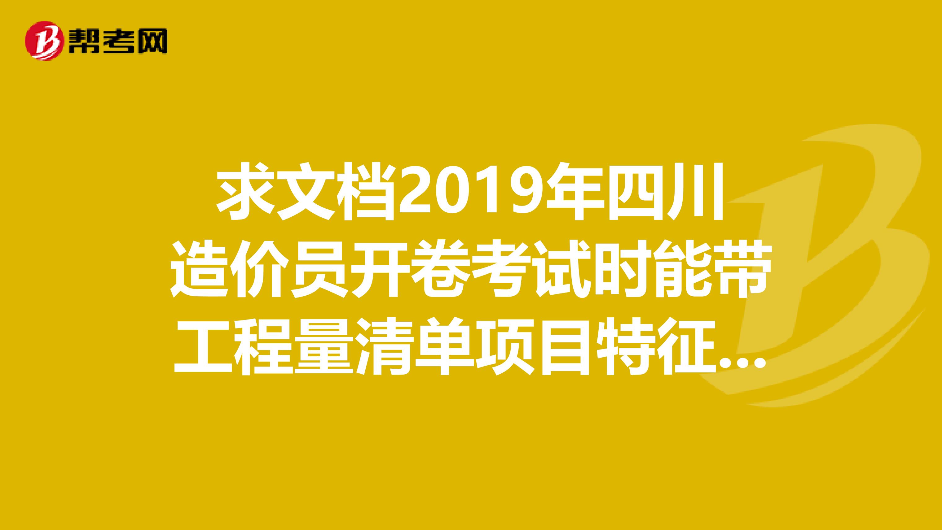 求文檔2019年四川造價員開卷考試時能帶工程量清單項目特征描述指南進考場嗎