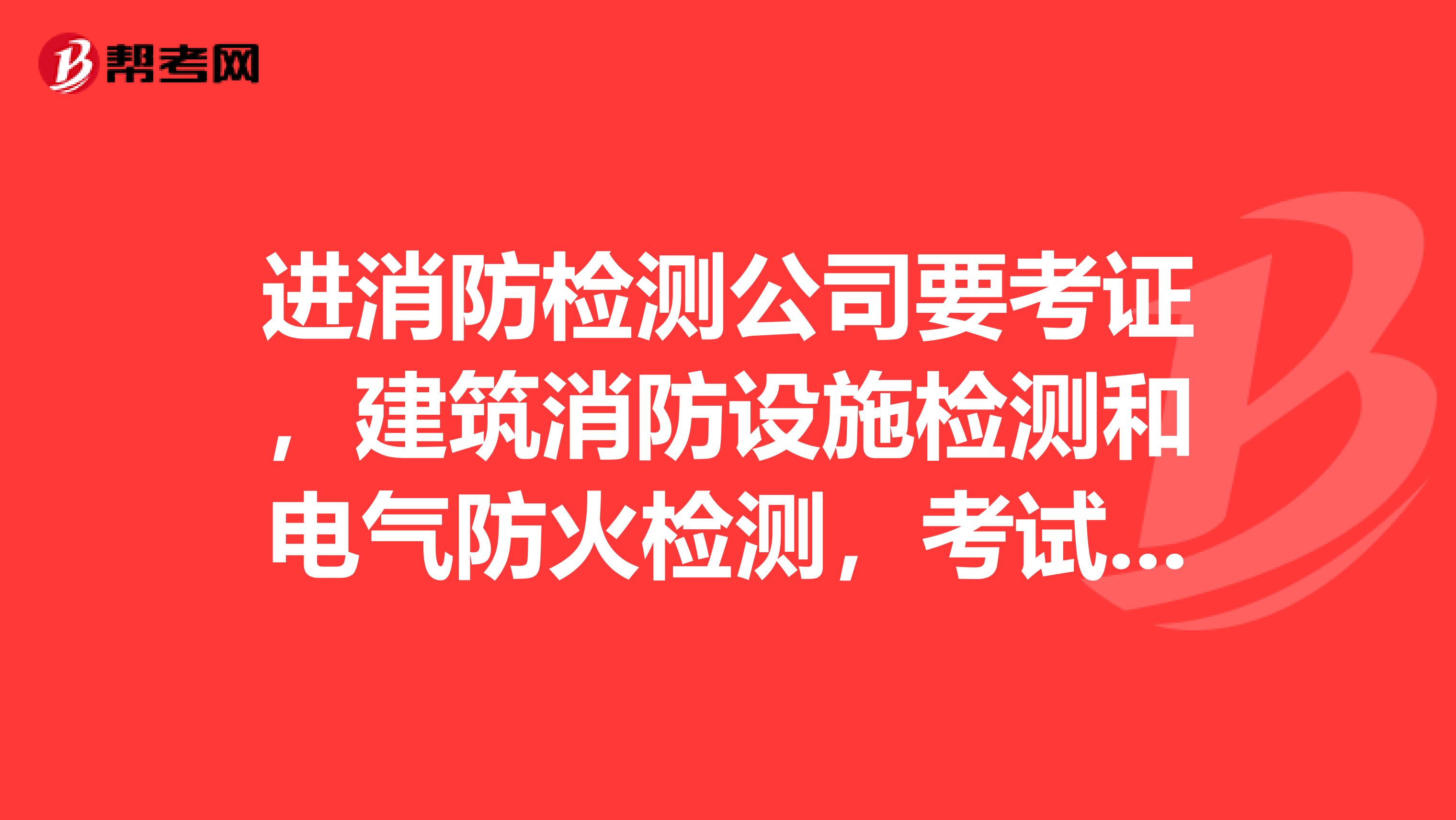 进消防检测公司要考证，建筑消防设施检测和电气防火检测，考试难不难。现在做消防检测前景怎么样