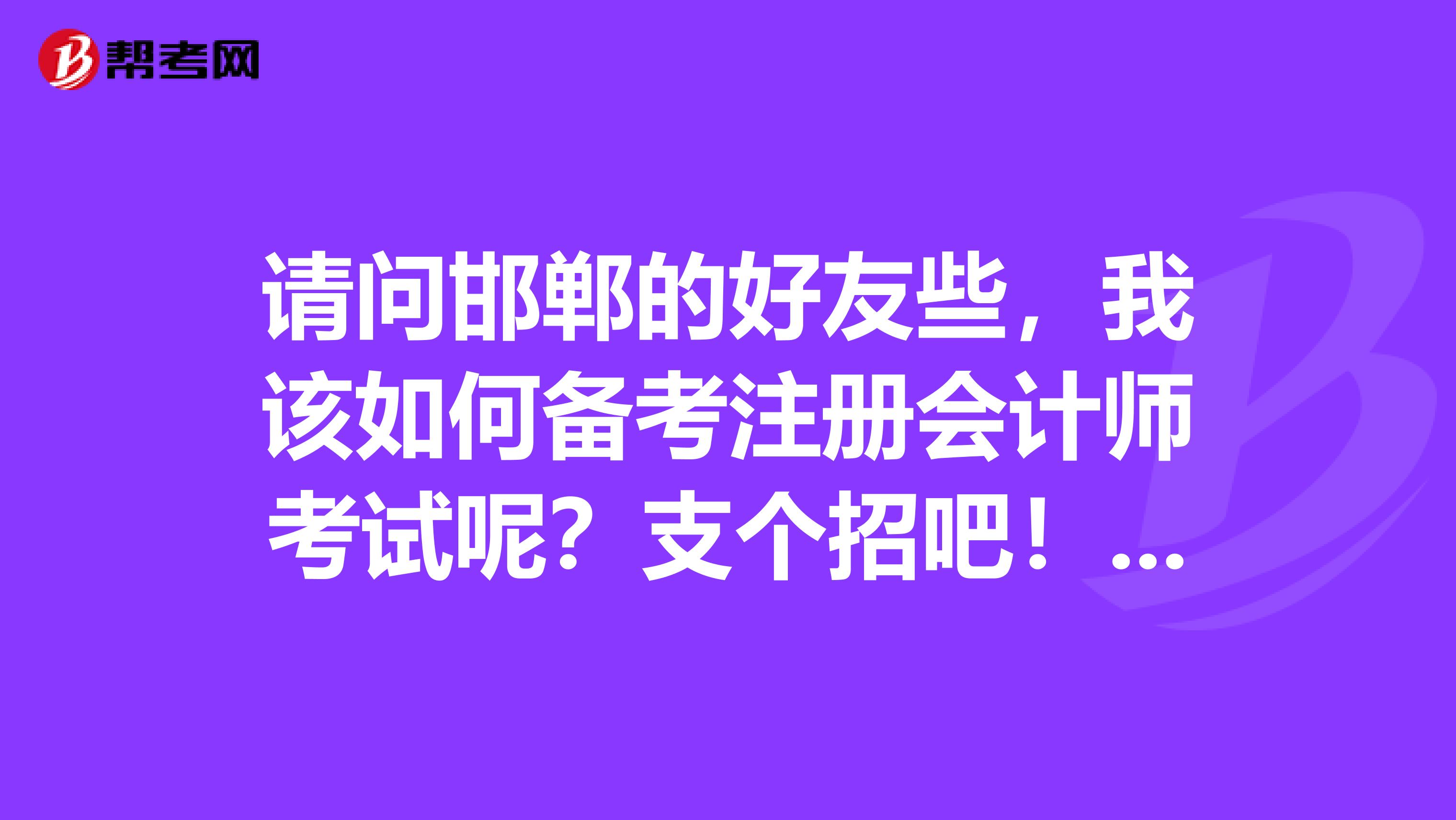 請(qǐng)問邯鄲的好友些，我該如何備考注冊(cè)會(huì)計(jì)師考試呢？支個(gè)招吧！非常感謝大家。