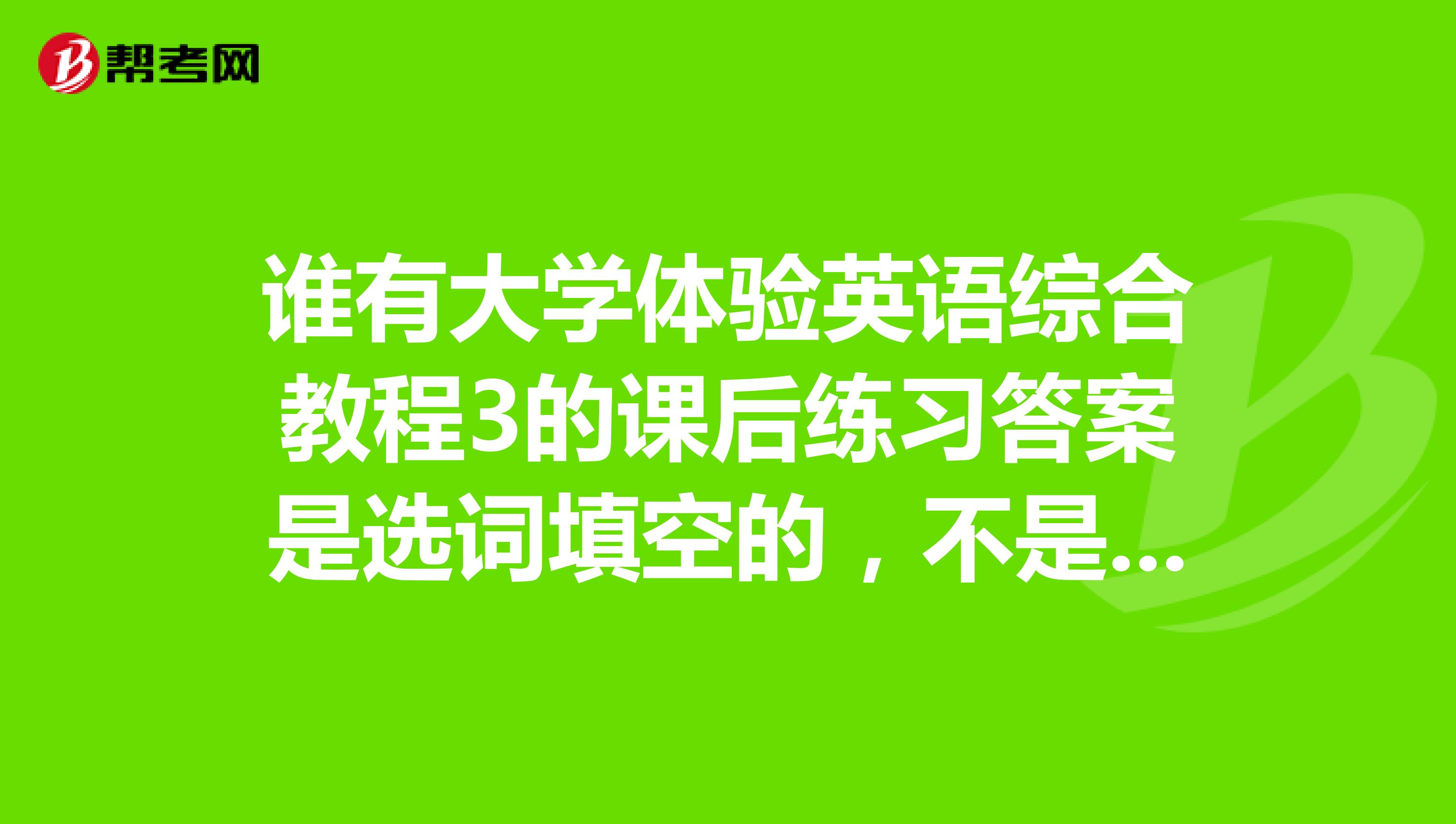 谁有大学体验英语综合教程3的课后练习答案是选词填空的，不是句子翻译