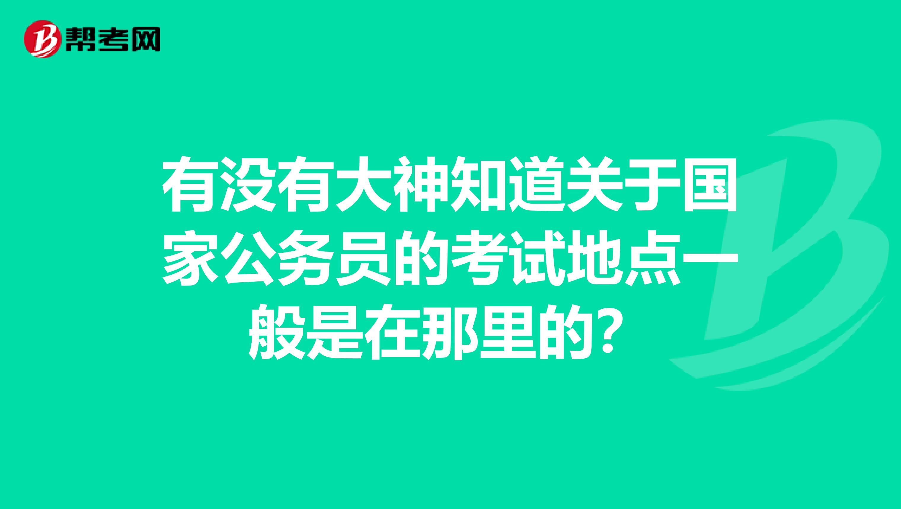 有没有大神知道关于国家公务员的考试地点一般是在那里的?