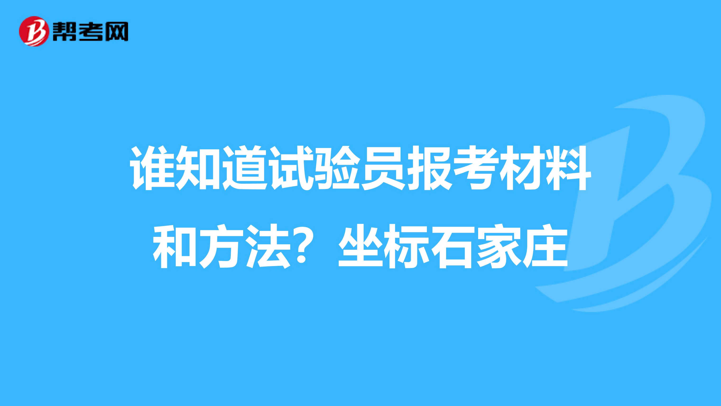 誰知道試驗(yàn)員報(bào)考材料和方法？坐標(biāo)石家莊