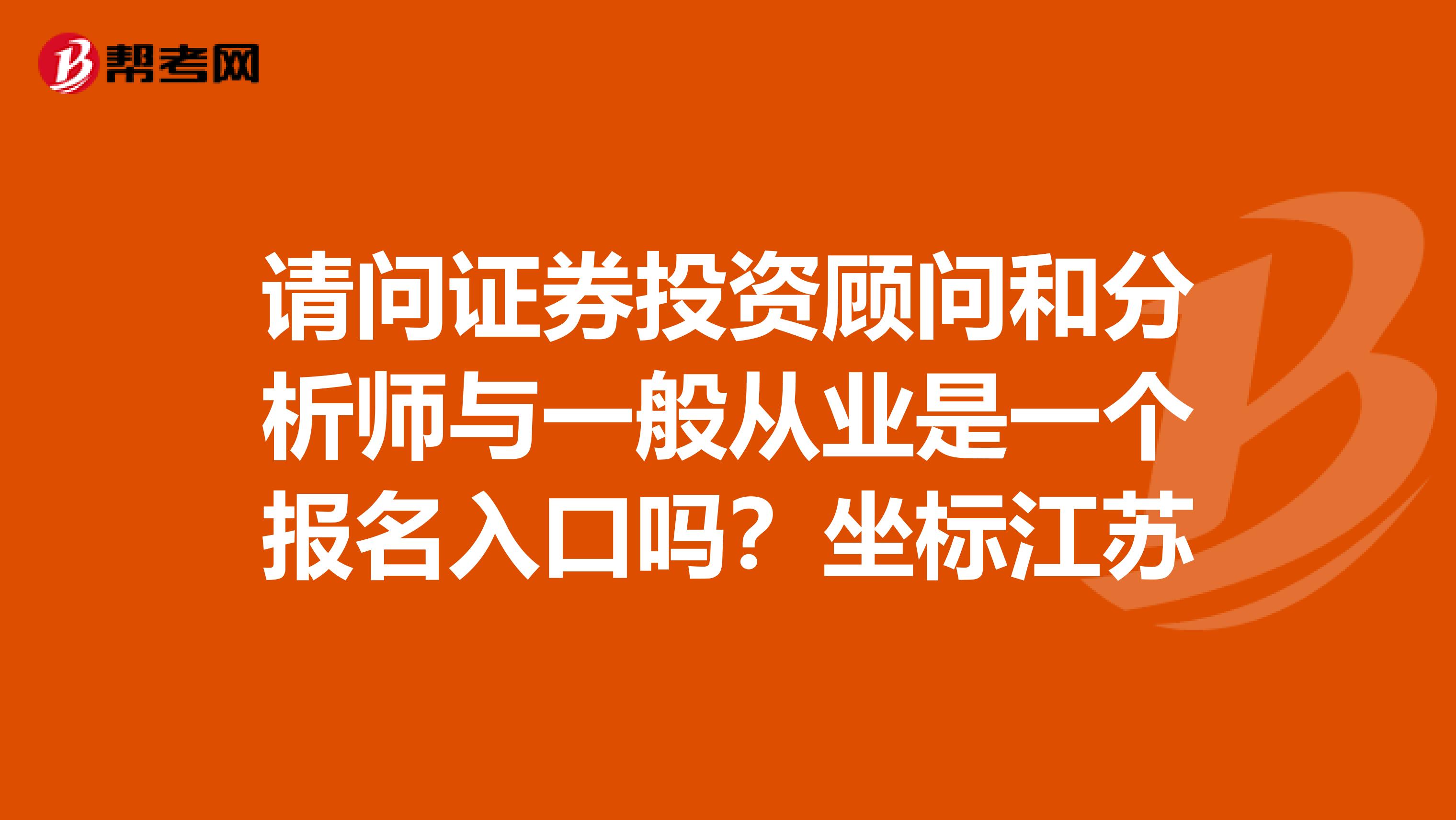 请问证券投资顾问和分析师与一般从业是一个报名入口吗?坐标江苏