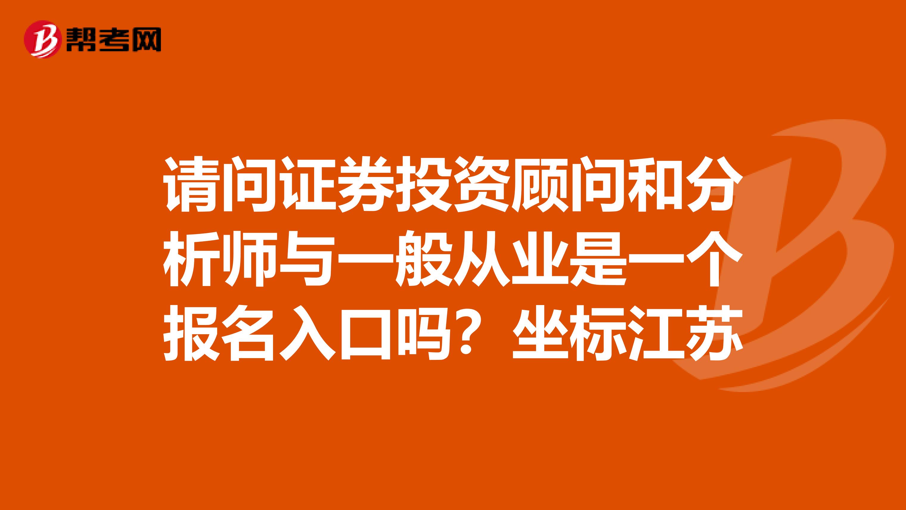 请问证券投资顾问和分析师与一般从业是一个报名入口吗？坐标江苏