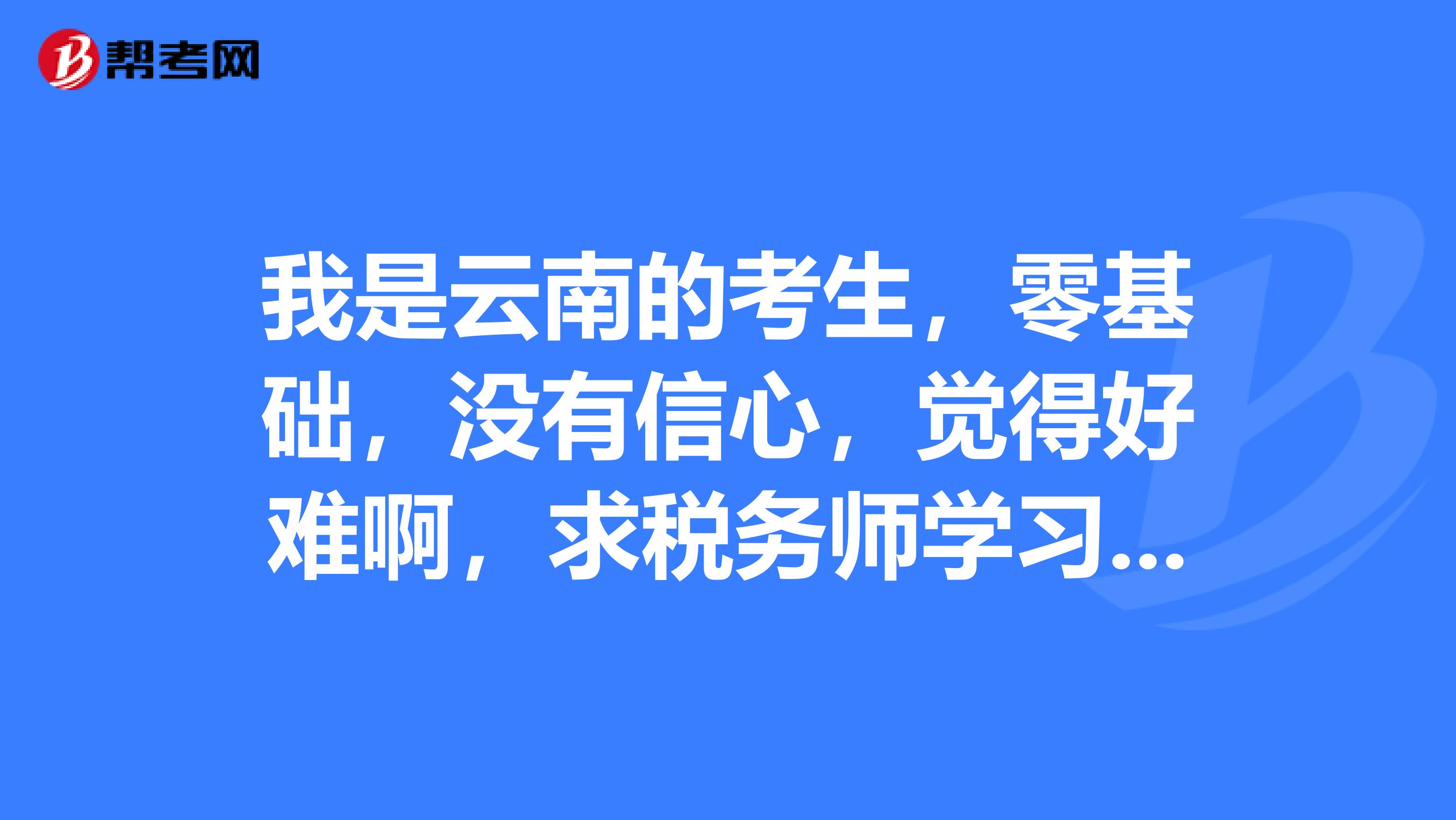 我是云南的考生,零基础,没有信心,觉得好难啊,求税务师学习备考方法