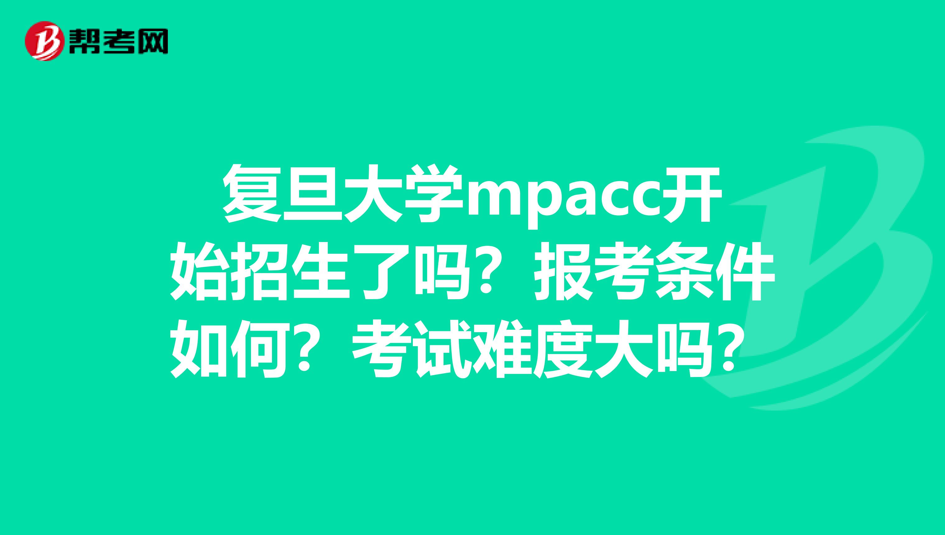 复旦大学mpacc开始招生了吗?报考条件如何?考试难度大吗?